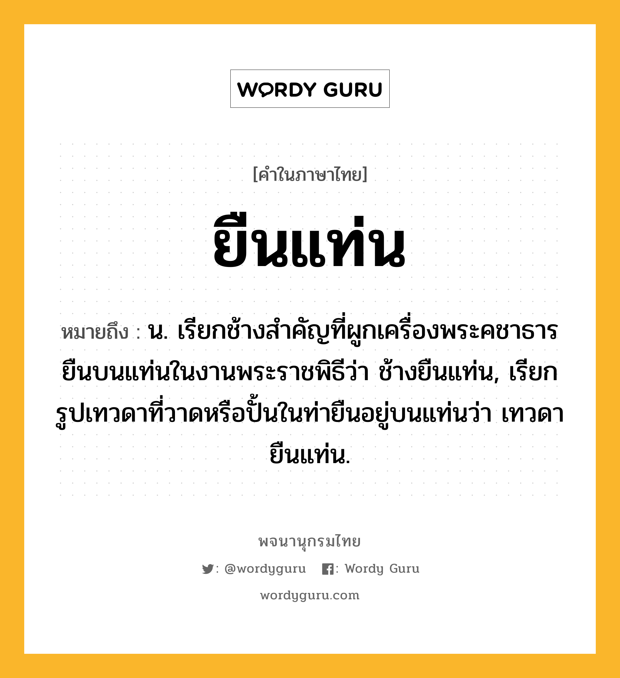 ยืนแท่น ความหมาย หมายถึงอะไร?, คำในภาษาไทย ยืนแท่น หมายถึง น. เรียกช้างสำคัญที่ผูกเครื่องพระคชาธารยืนบนแท่นในงานพระราชพิธีว่า ช้างยืนแท่น, เรียกรูปเทวดาที่วาดหรือปั้นในท่ายืนอยู่บนแท่นว่า เทวดายืนแท่น.