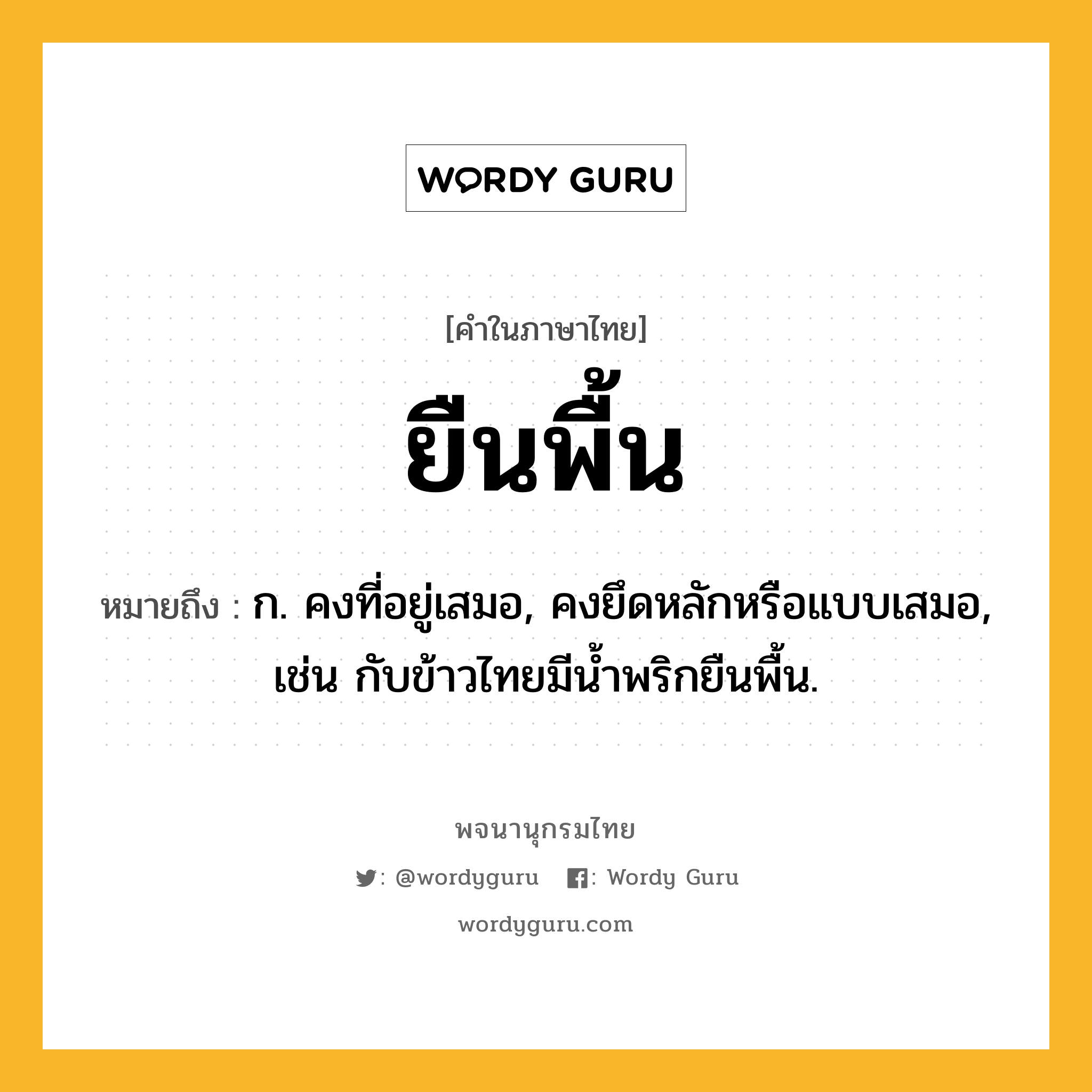 ยืนพื้น ความหมาย หมายถึงอะไร?, คำในภาษาไทย ยืนพื้น หมายถึง ก. คงที่อยู่เสมอ, คงยึดหลักหรือแบบเสมอ, เช่น กับข้าวไทยมีน้ำพริกยืนพื้น.