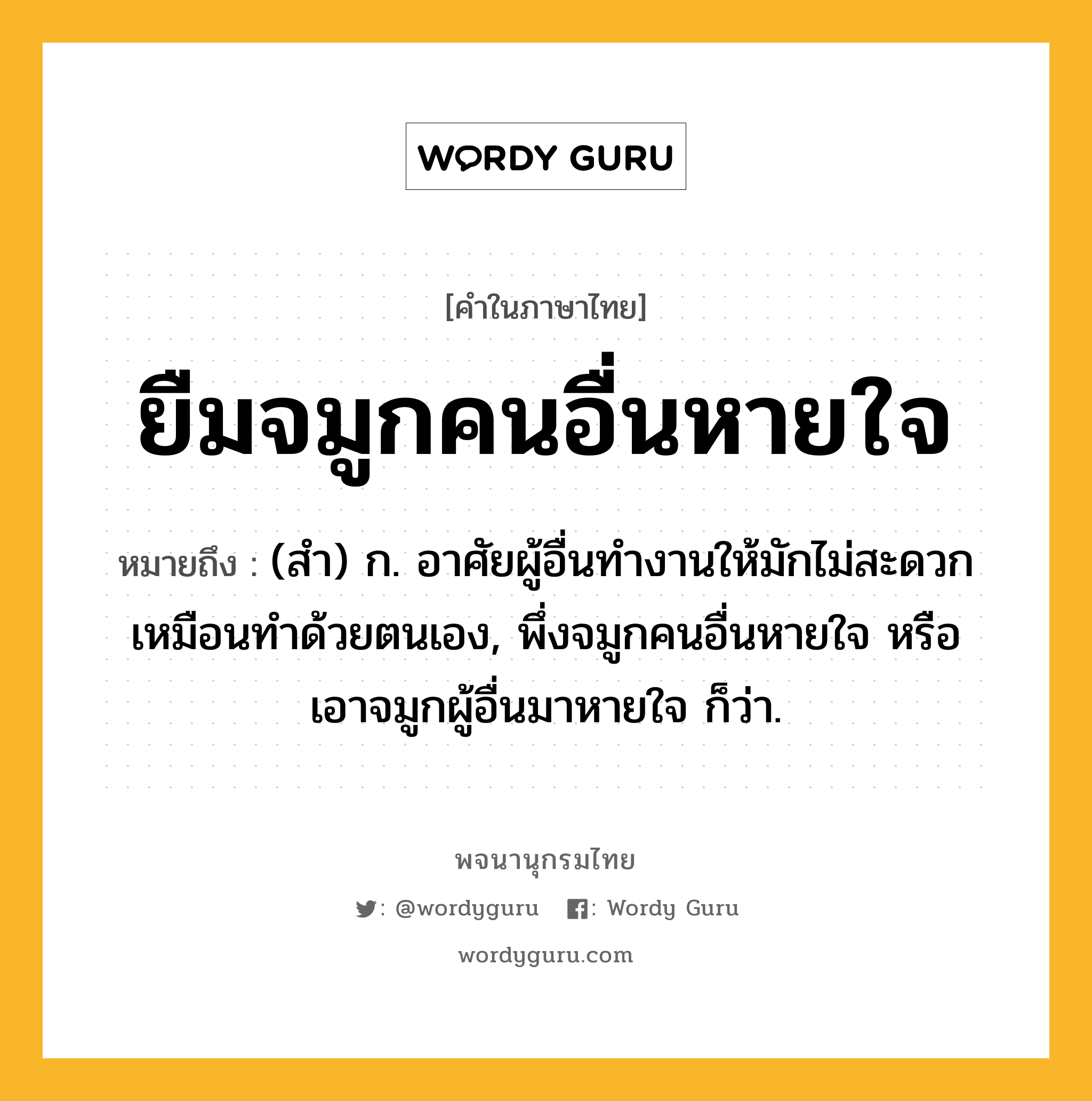 ยืมจมูกคนอื่นหายใจ ความหมาย หมายถึงอะไร?, คำในภาษาไทย ยืมจมูกคนอื่นหายใจ หมายถึง (สํา) ก. อาศัยผู้อื่นทำงานให้มักไม่สะดวกเหมือนทำด้วยตนเอง, พึ่งจมูกคนอื่นหายใจ หรือ เอาจมูกผู้อื่นมาหายใจ ก็ว่า.