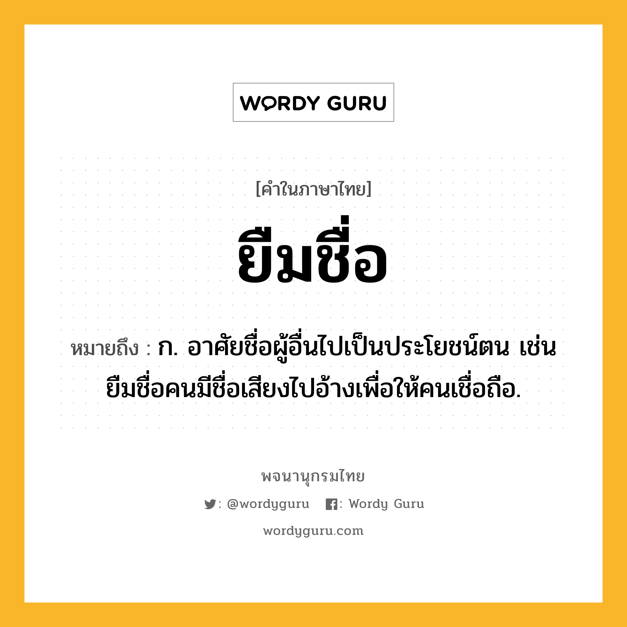 ยืมชื่อ ความหมาย หมายถึงอะไร?, คำในภาษาไทย ยืมชื่อ หมายถึง ก. อาศัยชื่อผู้อื่นไปเป็นประโยชน์ตน เช่น ยืมชื่อคนมีชื่อเสียงไปอ้างเพื่อให้คนเชื่อถือ.