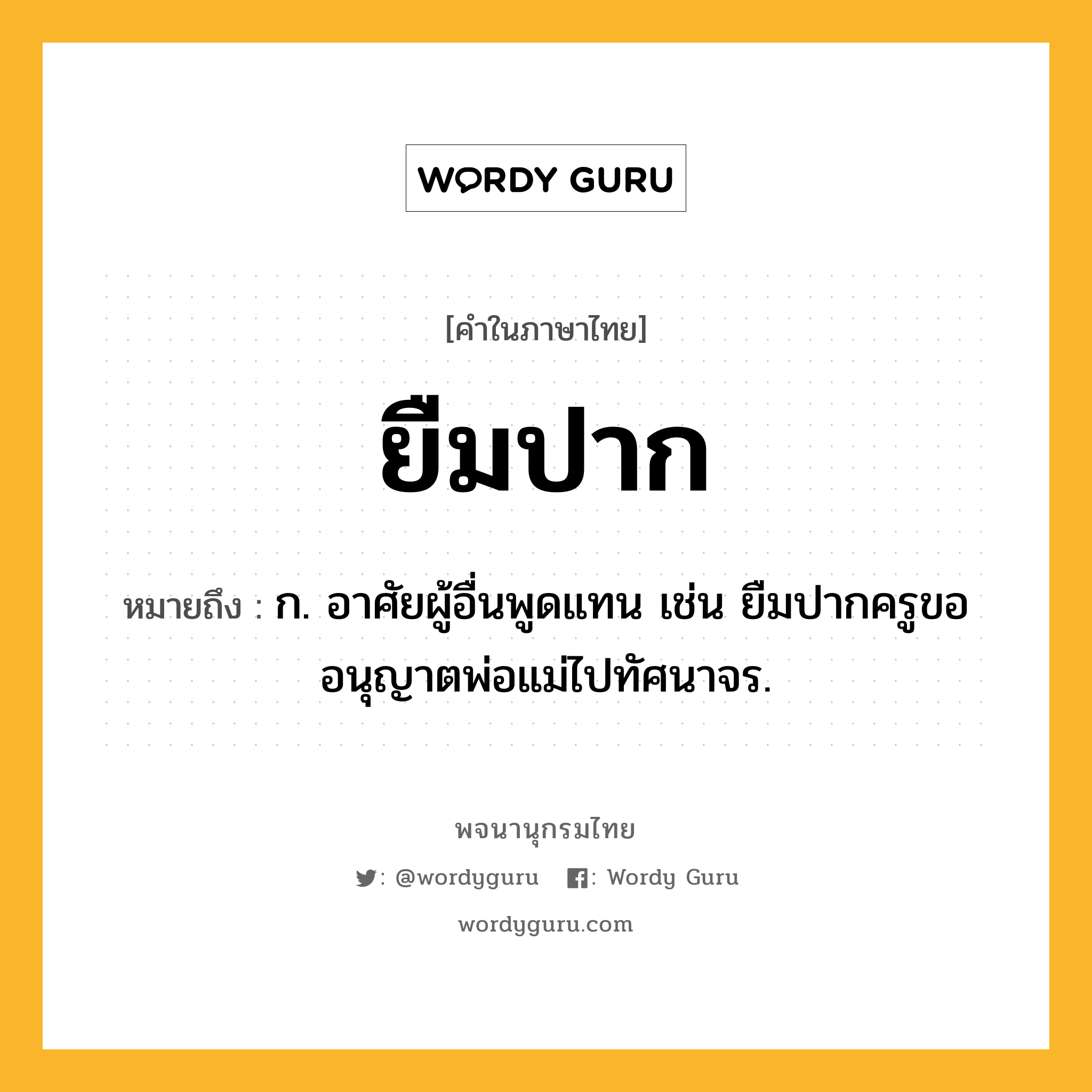 ยืมปาก ความหมาย หมายถึงอะไร?, คำในภาษาไทย ยืมปาก หมายถึง ก. อาศัยผู้อื่นพูดแทน เช่น ยืมปากครูขออนุญาตพ่อแม่ไปทัศนาจร.