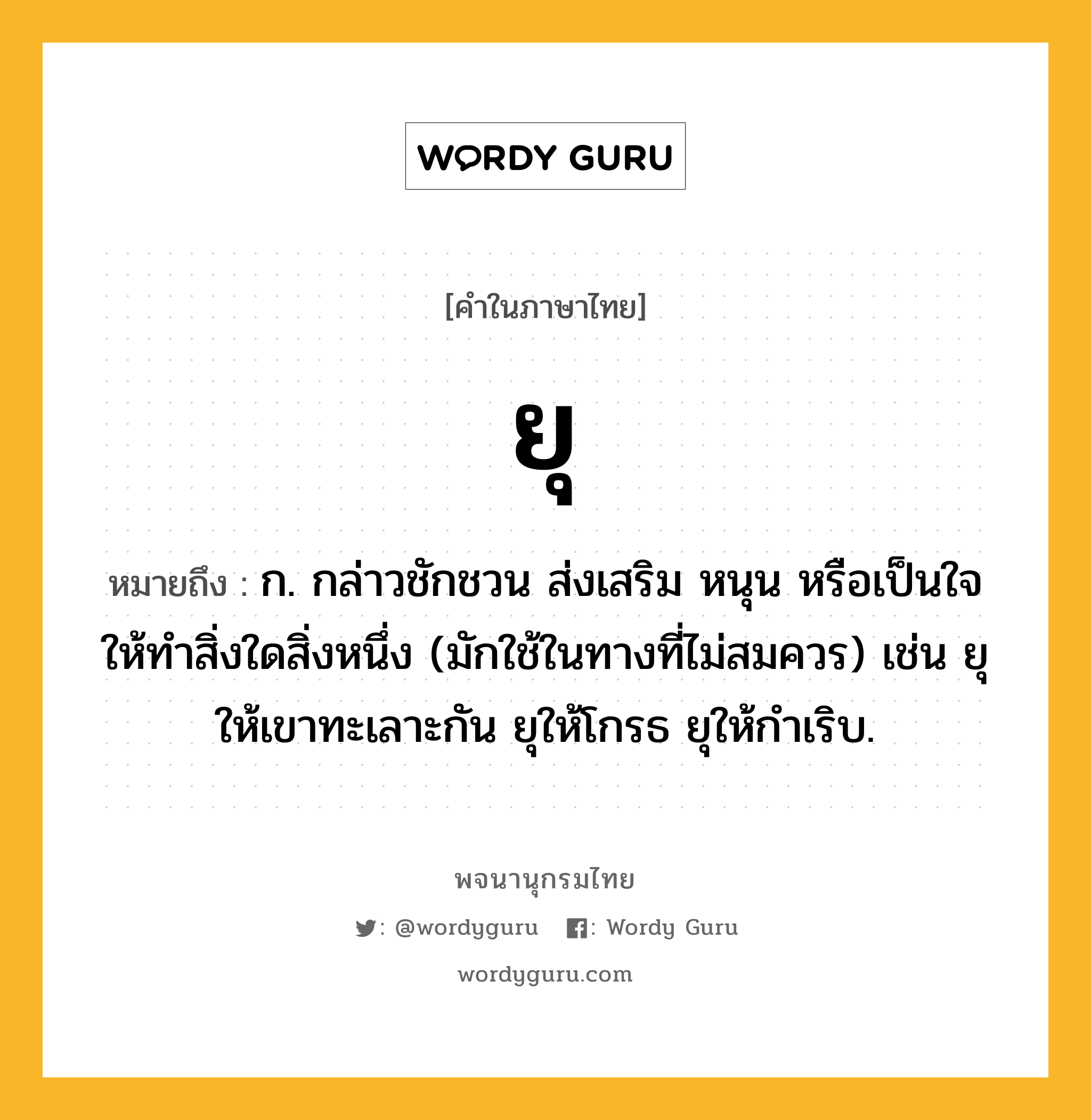 ยุ ความหมาย หมายถึงอะไร?, คำในภาษาไทย ยุ หมายถึง ก. กล่าวชักชวน ส่งเสริม หนุน หรือเป็นใจให้ทำสิ่งใดสิ่งหนึ่ง (มักใช้ในทางที่ไม่สมควร) เช่น ยุให้เขาทะเลาะกัน ยุให้โกรธ ยุให้กําเริบ.