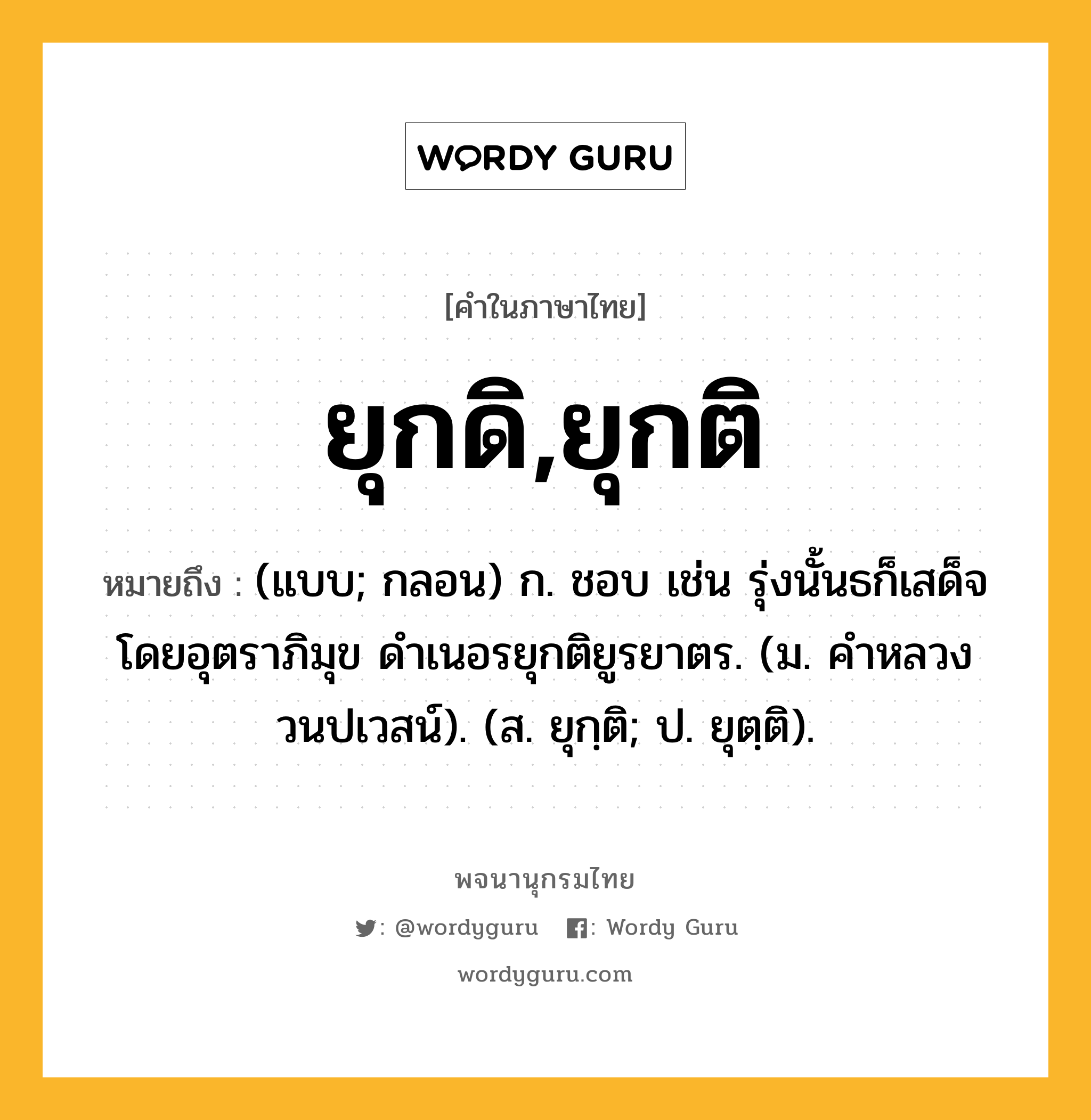 ยุกดิ,ยุกติ ความหมาย หมายถึงอะไร?, คำในภาษาไทย ยุกดิ,ยุกติ หมายถึง (แบบ; กลอน) ก. ชอบ เช่น รุ่งนั้นธก็เสด็จโดยอุตราภิมุข ดําเนอรยุกติยูรยาตร. (ม. คําหลวง วนปเวสน์). (ส. ยุกฺติ; ป. ยุตฺติ).