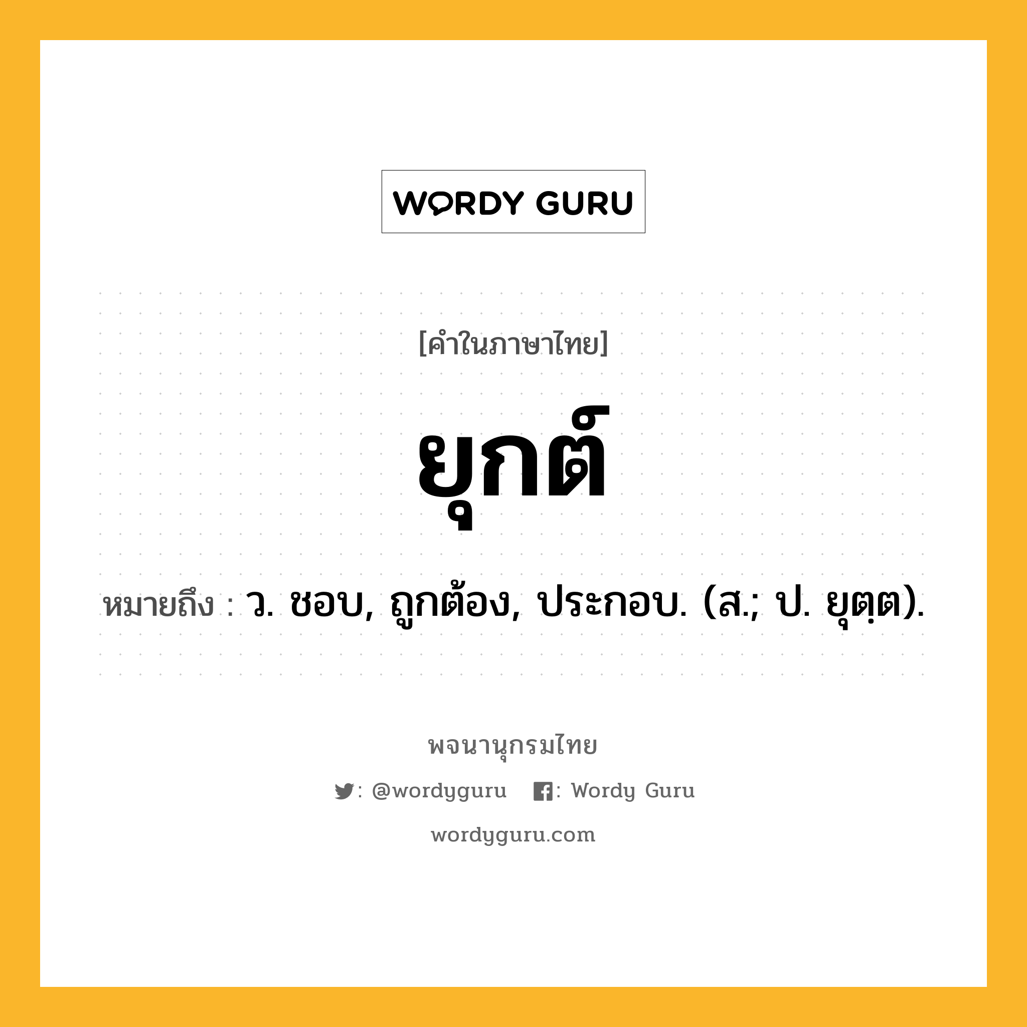 ยุกต์ ความหมาย หมายถึงอะไร?, คำในภาษาไทย ยุกต์ หมายถึง ว. ชอบ, ถูกต้อง, ประกอบ. (ส.; ป. ยุตฺต).