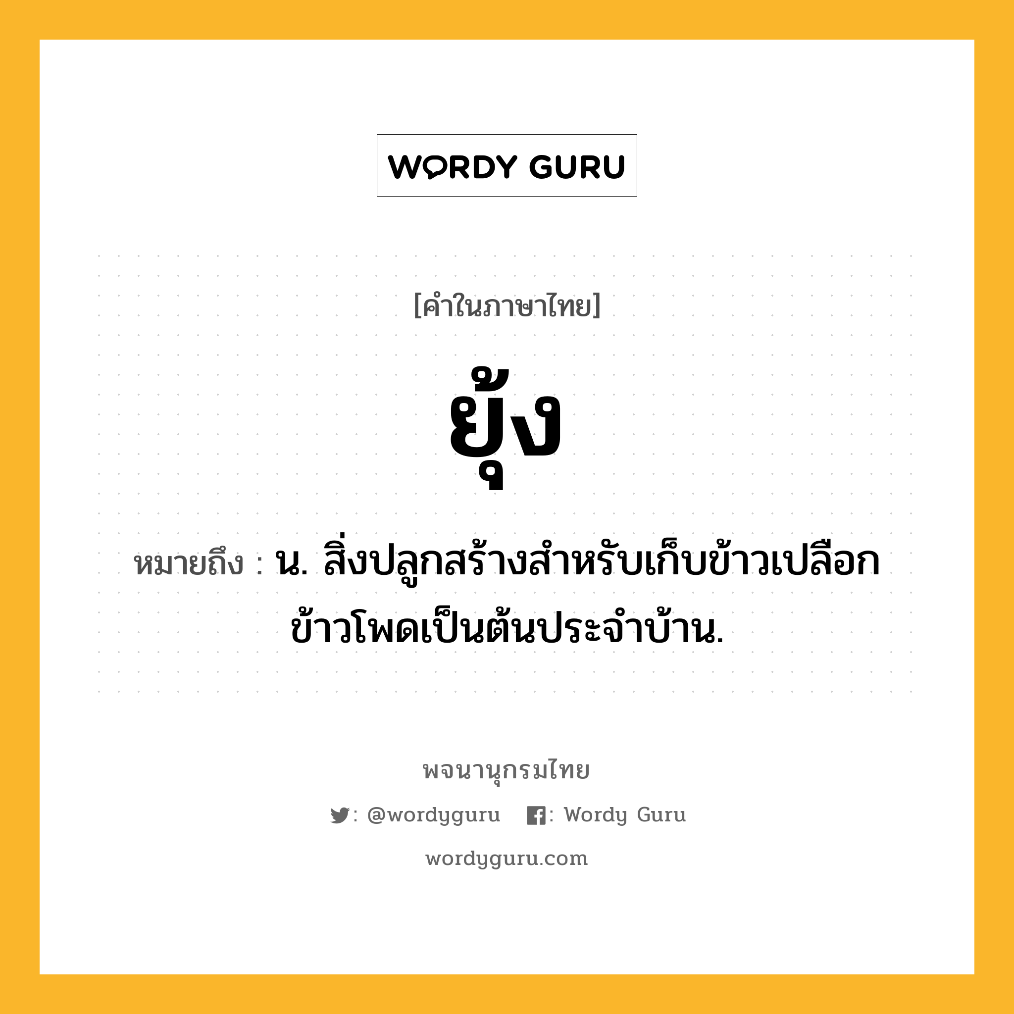 ยุ้ง ความหมาย หมายถึงอะไร?, คำในภาษาไทย ยุ้ง หมายถึง น. สิ่งปลูกสร้างสําหรับเก็บข้าวเปลือกข้าวโพดเป็นต้นประจําบ้าน.