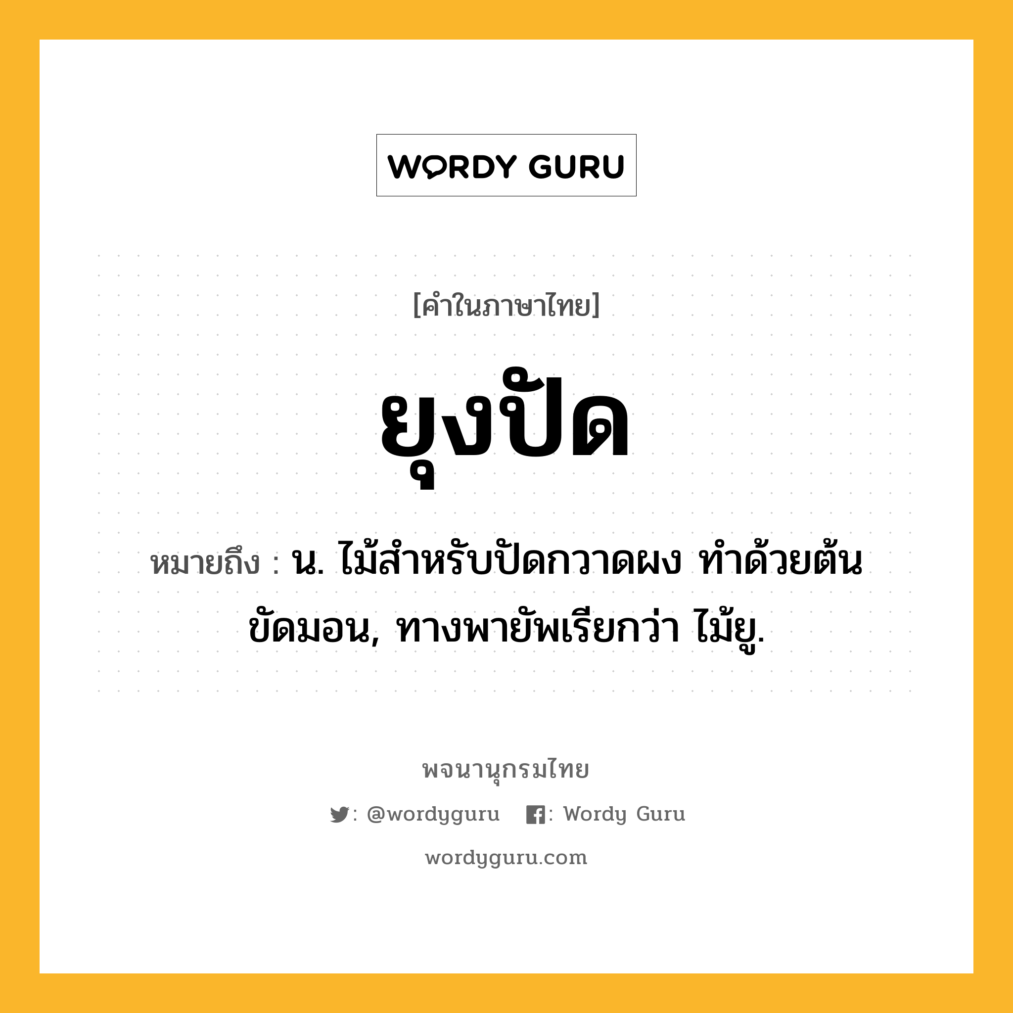 ยุงปัด ความหมาย หมายถึงอะไร?, คำในภาษาไทย ยุงปัด หมายถึง น. ไม้สําหรับปัดกวาดผง ทําด้วยต้นขัดมอน, ทางพายัพเรียกว่า ไม้ยู.