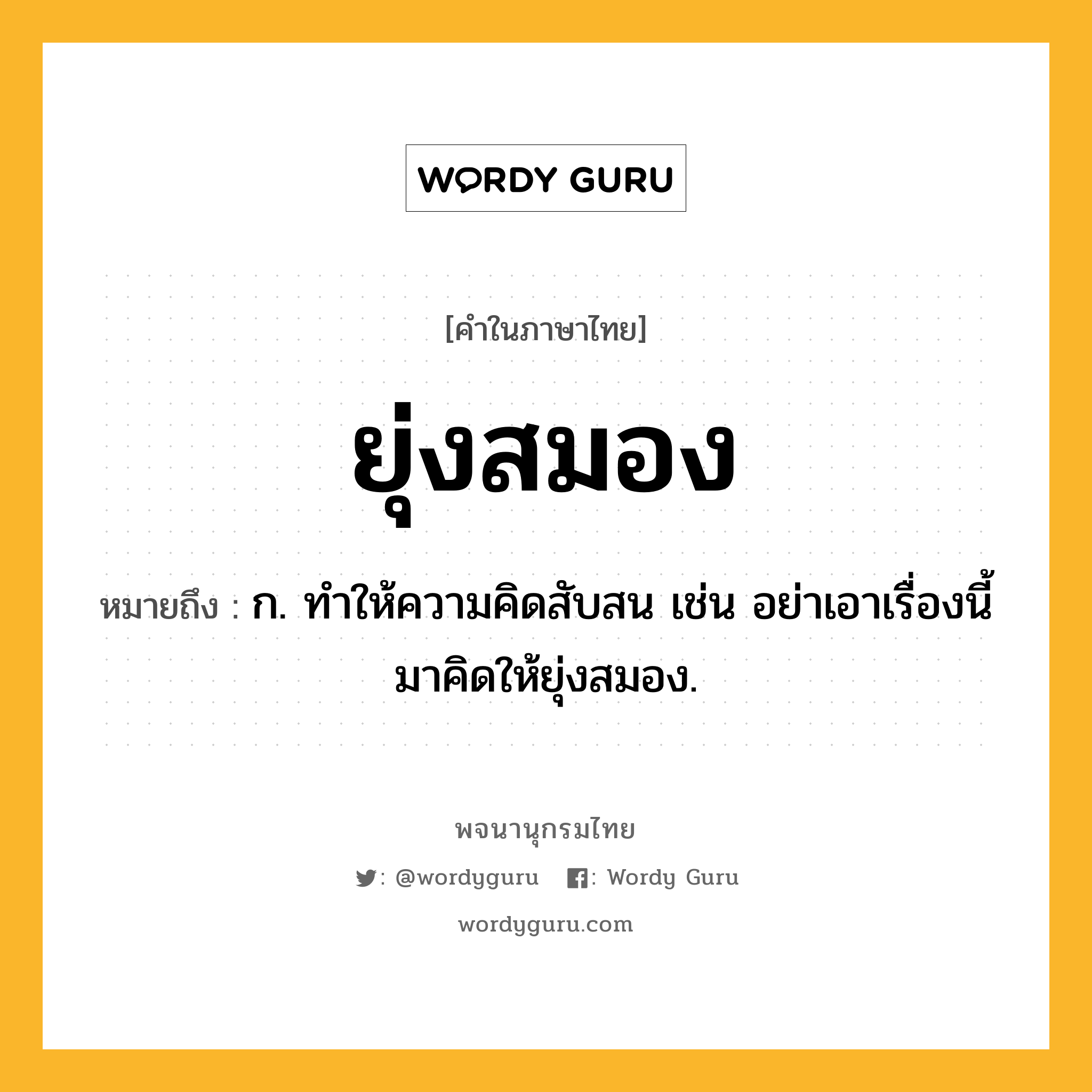 ยุ่งสมอง ความหมาย หมายถึงอะไร?, คำในภาษาไทย ยุ่งสมอง หมายถึง ก. ทำให้ความคิดสับสน เช่น อย่าเอาเรื่องนี้มาคิดให้ยุ่งสมอง.