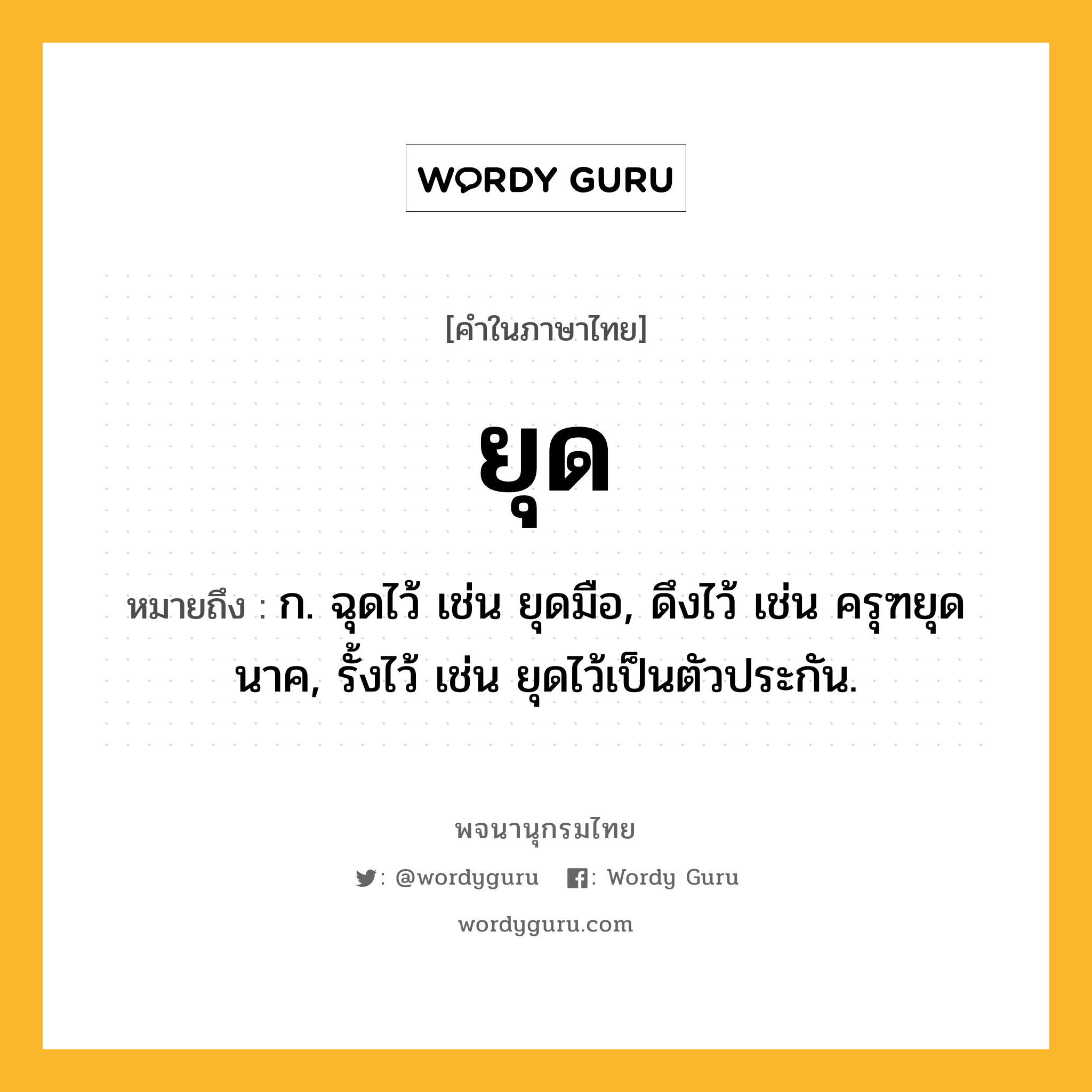 ยุด ความหมาย หมายถึงอะไร?, คำในภาษาไทย ยุด หมายถึง ก. ฉุดไว้ เช่น ยุดมือ, ดึงไว้ เช่น ครุฑยุดนาค, รั้งไว้ เช่น ยุดไว้เป็นตัวประกัน.