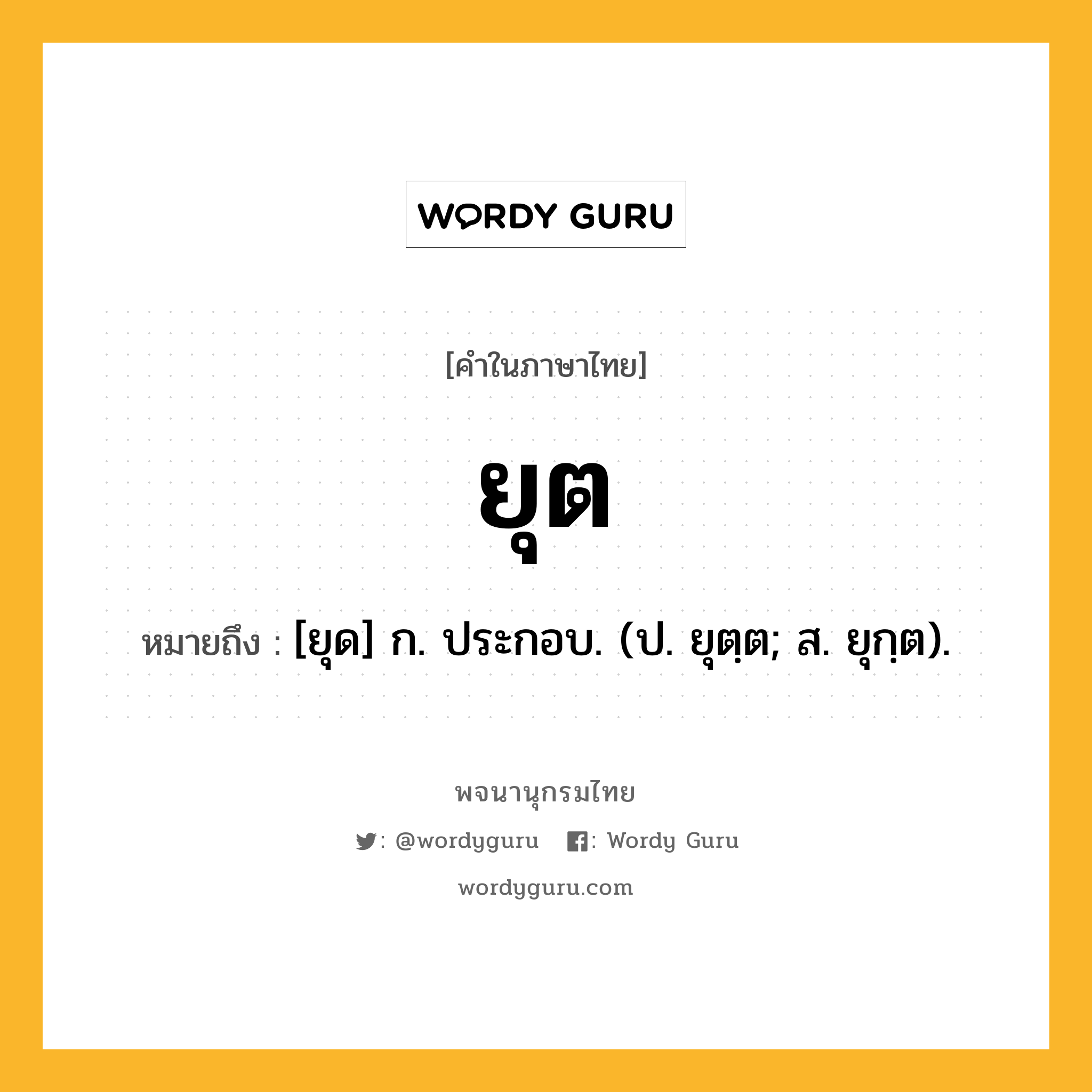 ยุต ความหมาย หมายถึงอะไร?, คำในภาษาไทย ยุต หมายถึง [ยุด] ก. ประกอบ. (ป. ยุตฺต; ส. ยุกฺต).