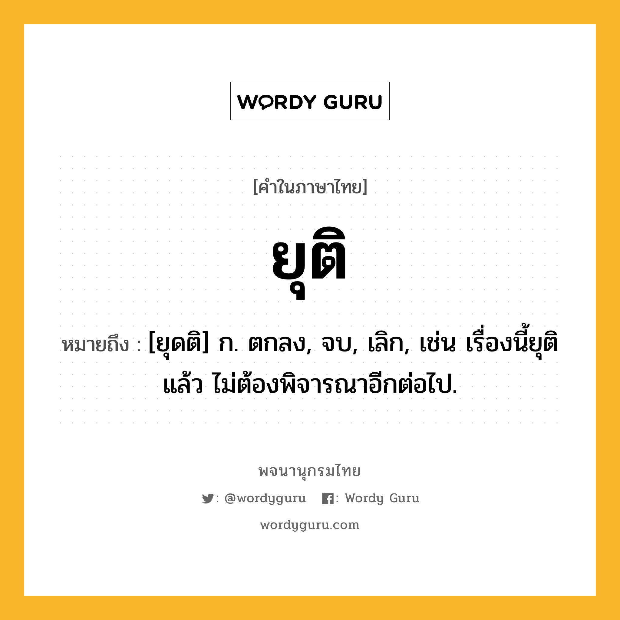 ยุติ ความหมาย หมายถึงอะไร?, คำในภาษาไทย ยุติ หมายถึง [ยุดติ] ก. ตกลง, จบ, เลิก, เช่น เรื่องนี้ยุติแล้ว ไม่ต้องพิจารณาอีกต่อไป.