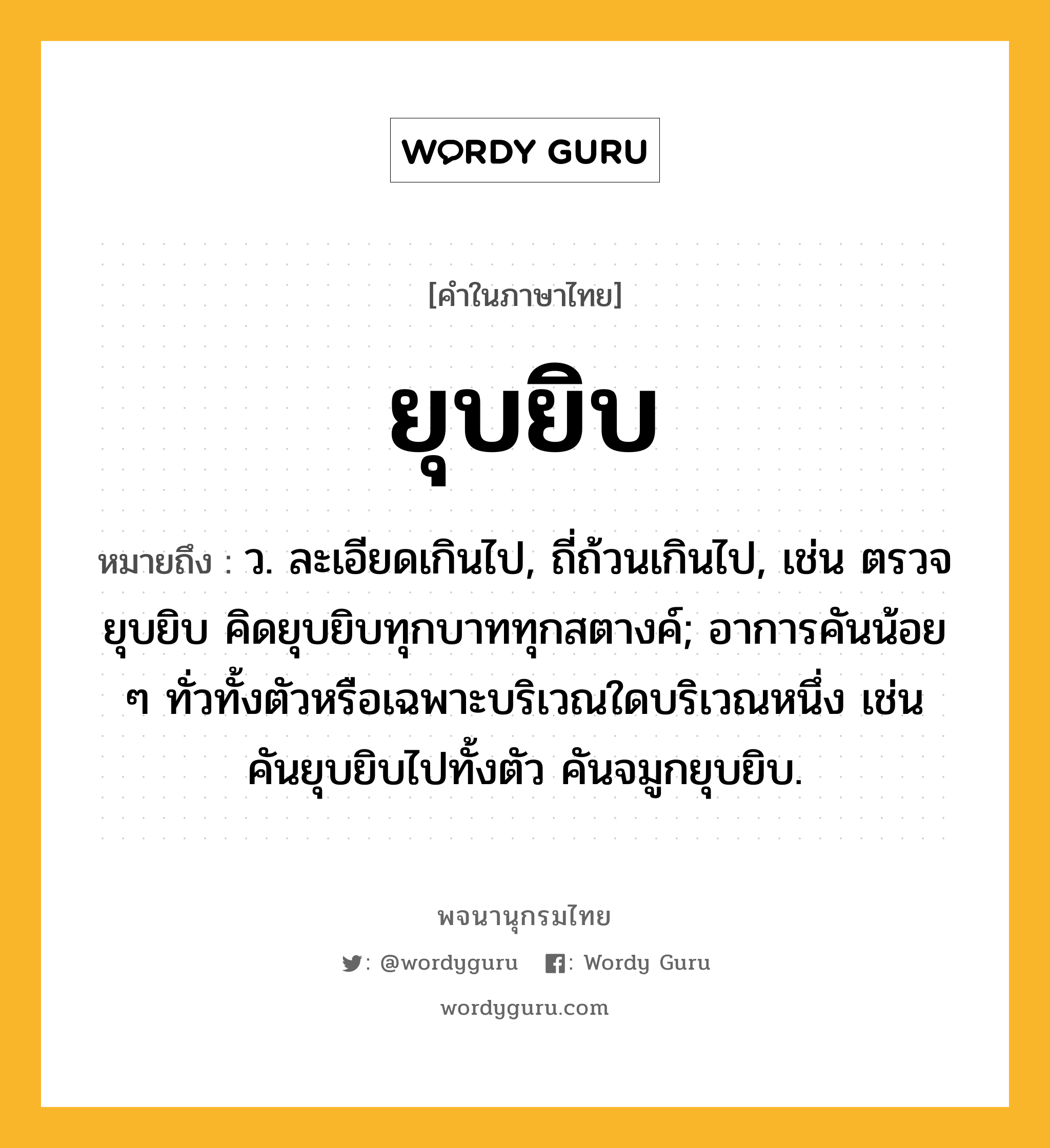 ยุบยิบ ความหมาย หมายถึงอะไร?, คำในภาษาไทย ยุบยิบ หมายถึง ว. ละเอียดเกินไป, ถี่ถ้วนเกินไป, เช่น ตรวจยุบยิบ คิดยุบยิบทุกบาททุกสตางค์; อาการคันน้อย ๆ ทั่วทั้งตัวหรือเฉพาะบริเวณใดบริเวณหนึ่ง เช่น คันยุบยิบไปทั้งตัว คันจมูกยุบยิบ.