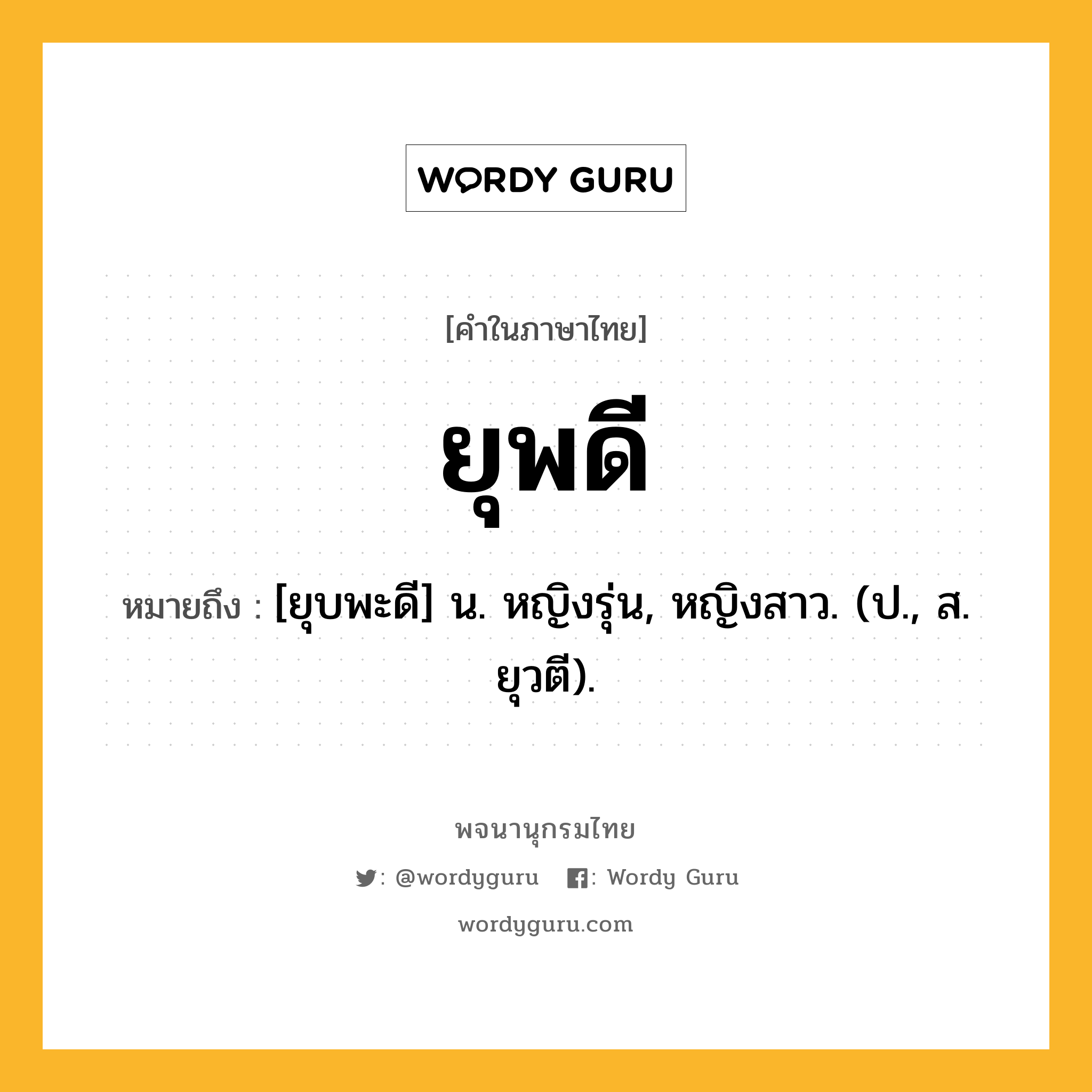 ยุพดี ความหมาย หมายถึงอะไร?, คำในภาษาไทย ยุพดี หมายถึง [ยุบพะดี] น. หญิงรุ่น, หญิงสาว. (ป., ส. ยุวตี).