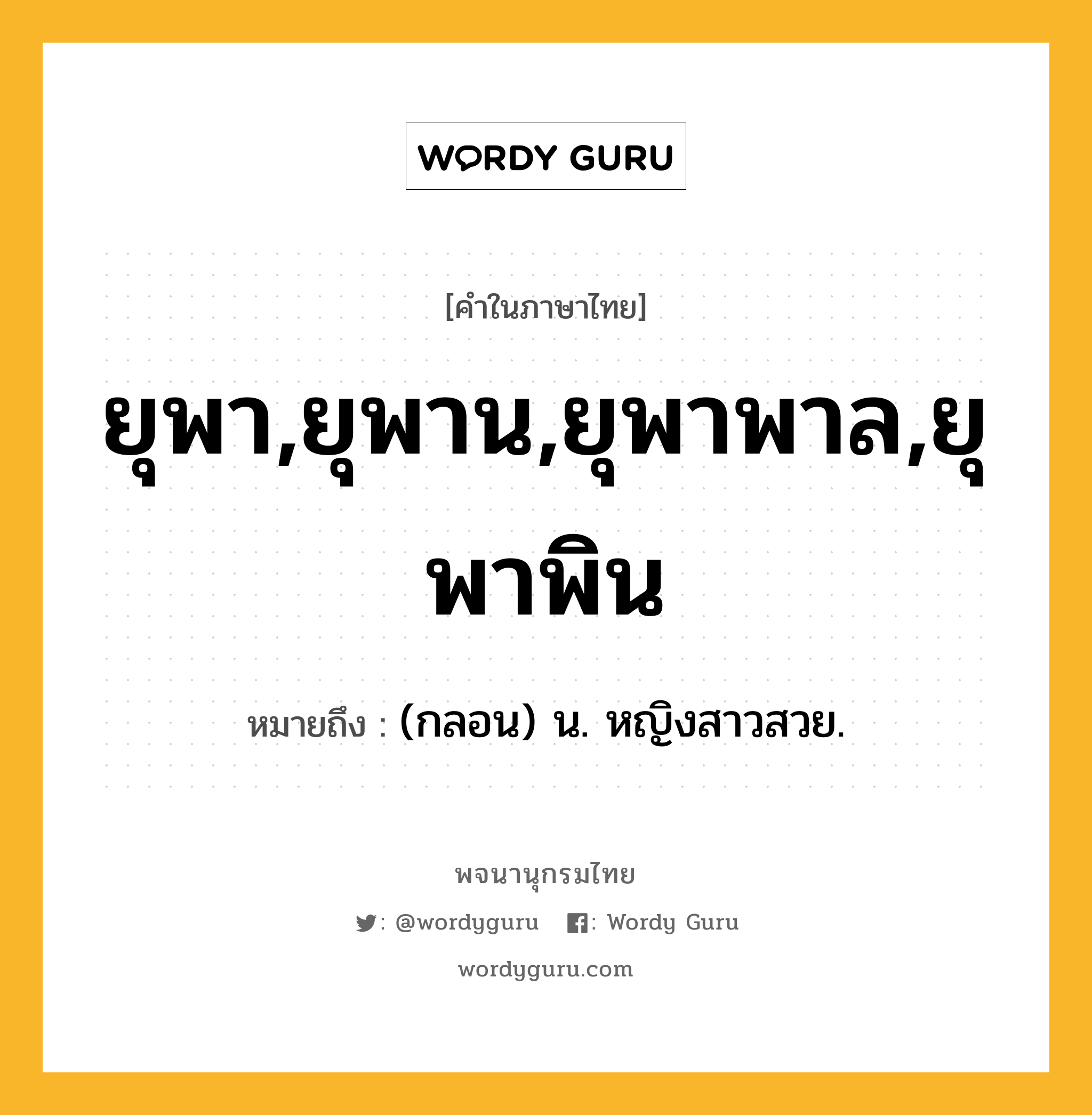 ยุพา,ยุพาน,ยุพาพาล,ยุพาพิน ความหมาย หมายถึงอะไร?, คำในภาษาไทย ยุพา,ยุพาน,ยุพาพาล,ยุพาพิน หมายถึง (กลอน) น. หญิงสาวสวย.