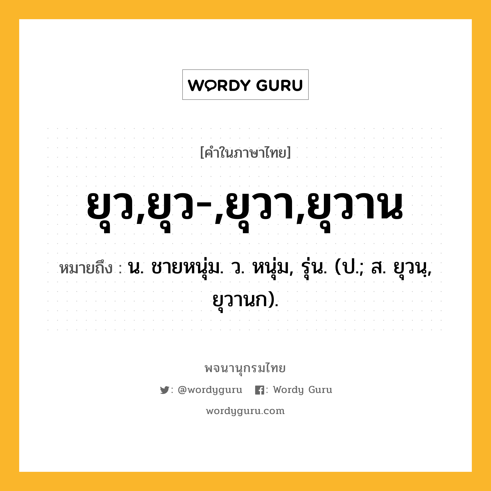 ยุว,ยุว-,ยุวา,ยุวาน ความหมาย หมายถึงอะไร?, คำในภาษาไทย ยุว,ยุว-,ยุวา,ยุวาน หมายถึง น. ชายหนุ่ม. ว. หนุ่ม, รุ่น. (ป.; ส. ยุวนฺ, ยุวานก).