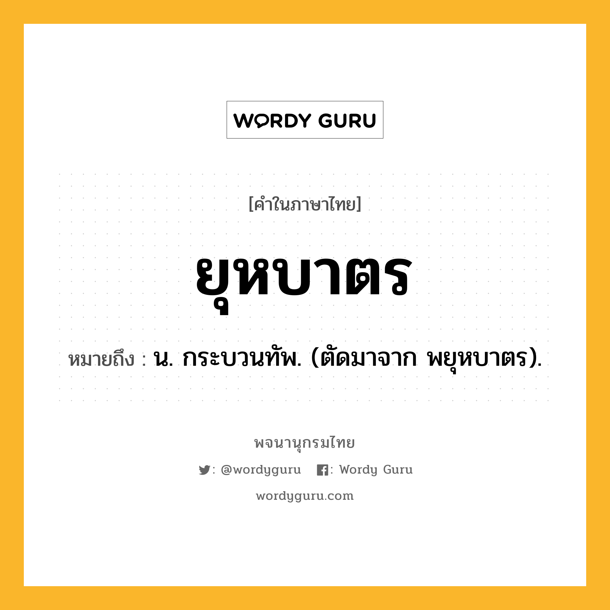 ยุหบาตร ความหมาย หมายถึงอะไร?, คำในภาษาไทย ยุหบาตร หมายถึง น. กระบวนทัพ. (ตัดมาจาก พยุหบาตร).