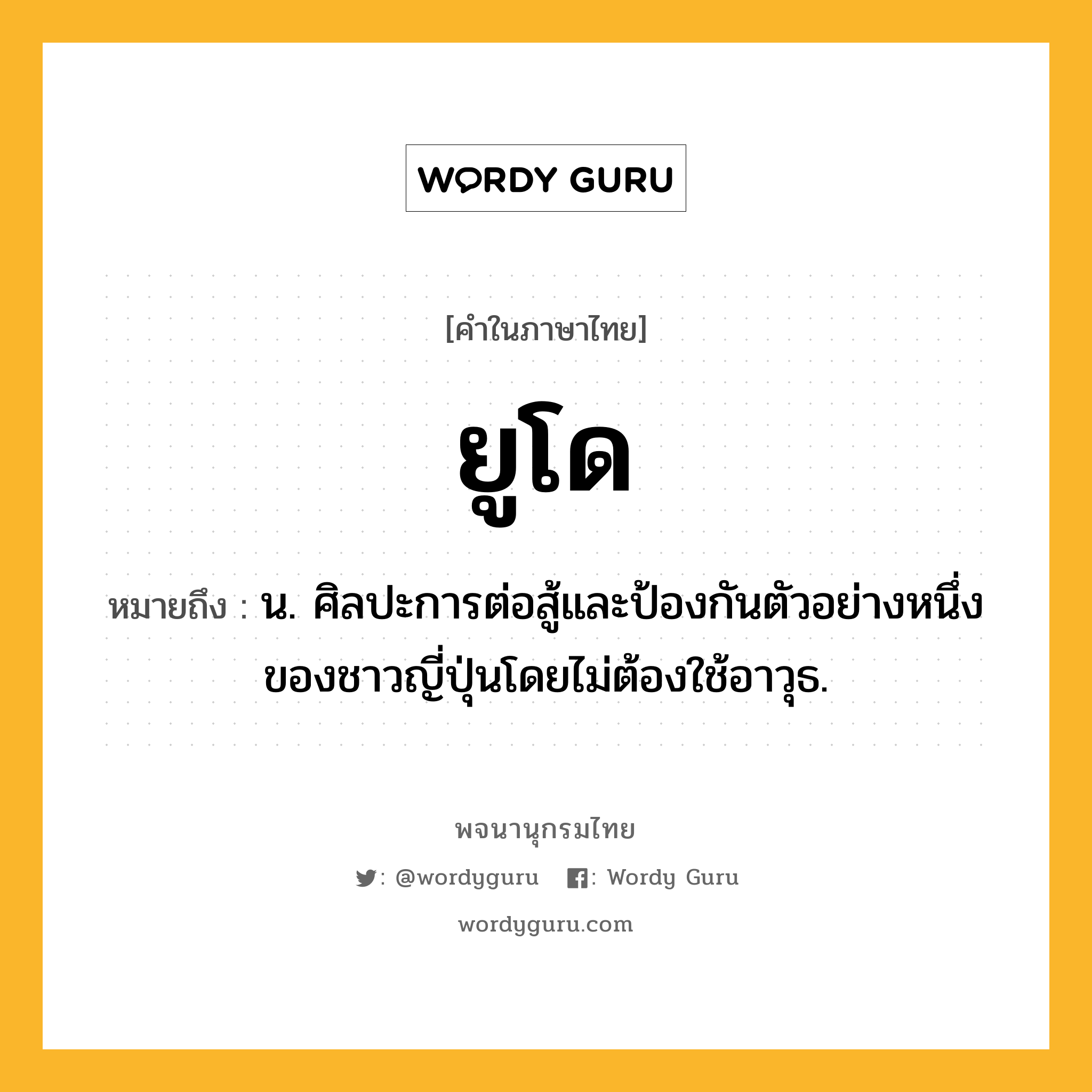 ยูโด ความหมาย หมายถึงอะไร?, คำในภาษาไทย ยูโด หมายถึง น. ศิลปะการต่อสู้และป้องกันตัวอย่างหนึ่งของชาวญี่ปุ่นโดยไม่ต้องใช้อาวุธ.