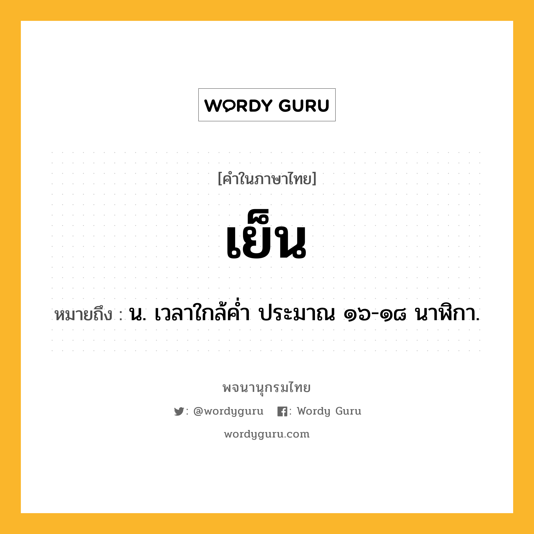 เย็น ความหมาย หมายถึงอะไร?, คำในภาษาไทย เย็น หมายถึง น. เวลาใกล้คํ่า ประมาณ ๑๖-๑๘ นาฬิกา.