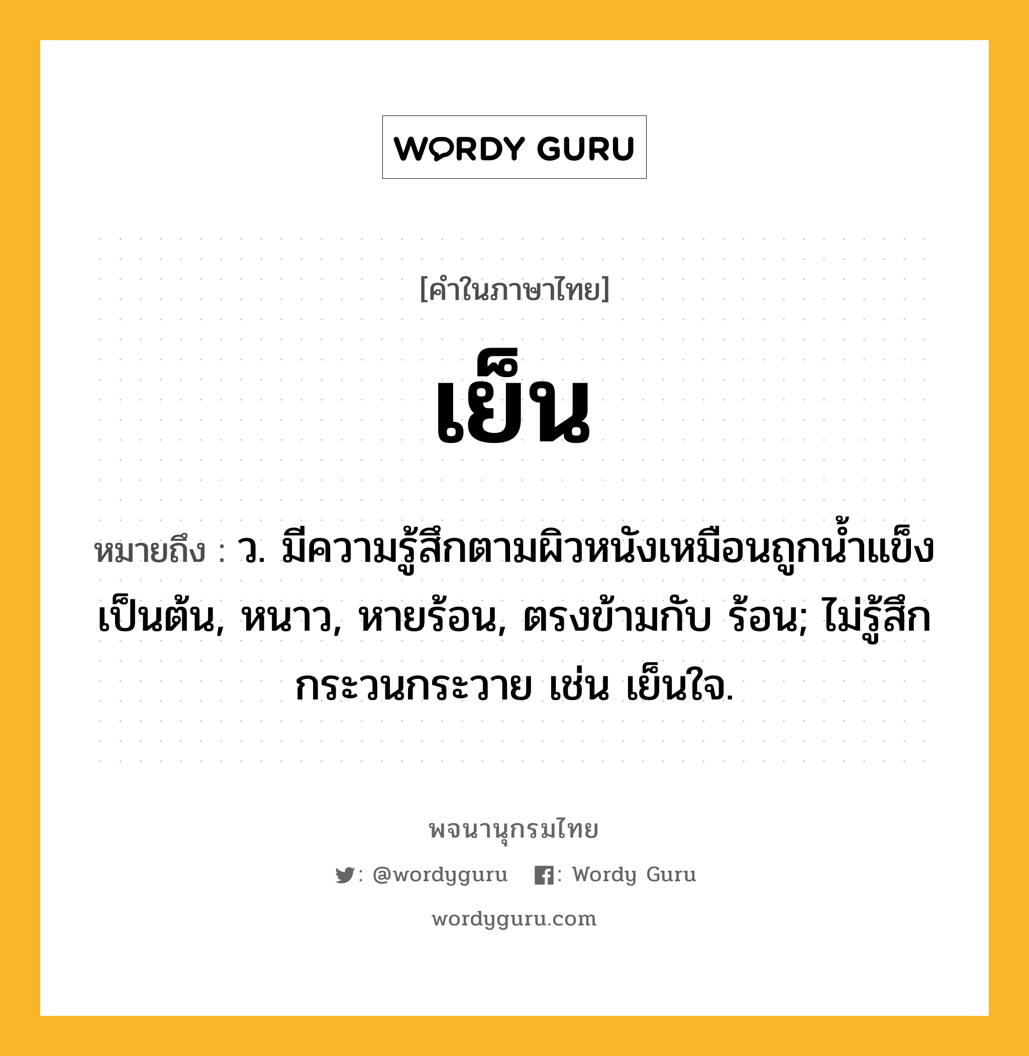 เย็น ความหมาย หมายถึงอะไร?, คำในภาษาไทย เย็น หมายถึง ว. มีความรู้สึกตามผิวหนังเหมือนถูกน้ำแข็งเป็นต้น, หนาว, หายร้อน, ตรงข้ามกับ ร้อน; ไม่รู้สึกกระวนกระวาย เช่น เย็นใจ.