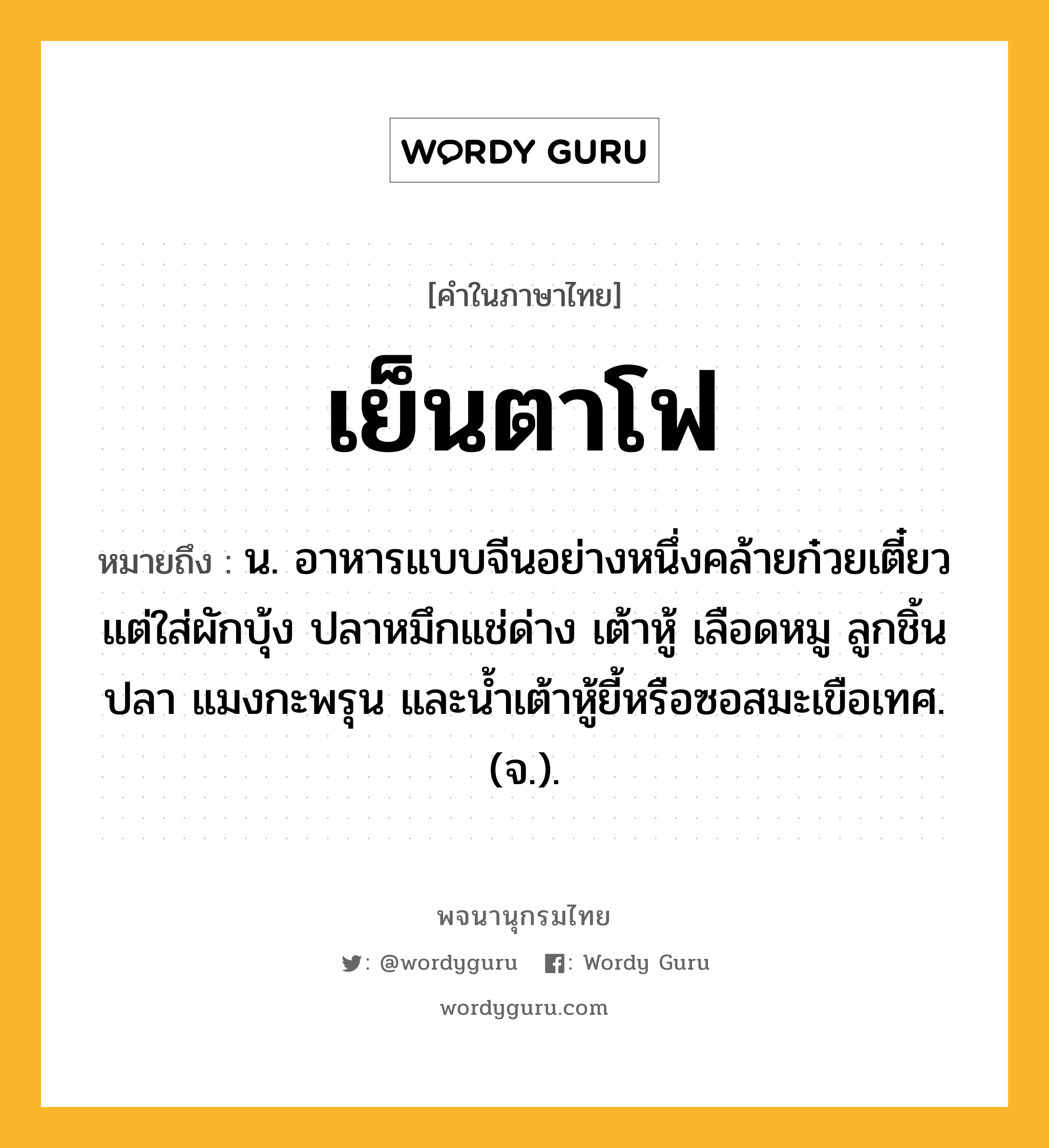 เย็นตาโฟ ความหมาย หมายถึงอะไร?, คำในภาษาไทย เย็นตาโฟ หมายถึง น. อาหารแบบจีนอย่างหนึ่งคล้ายก๋วยเตี๋ยว แต่ใส่ผักบุ้ง ปลาหมึกแช่ด่าง เต้าหู้ เลือดหมู ลูกชิ้นปลา แมงกะพรุน และน้ำเต้าหู้ยี้หรือซอสมะเขือเทศ. (จ.).