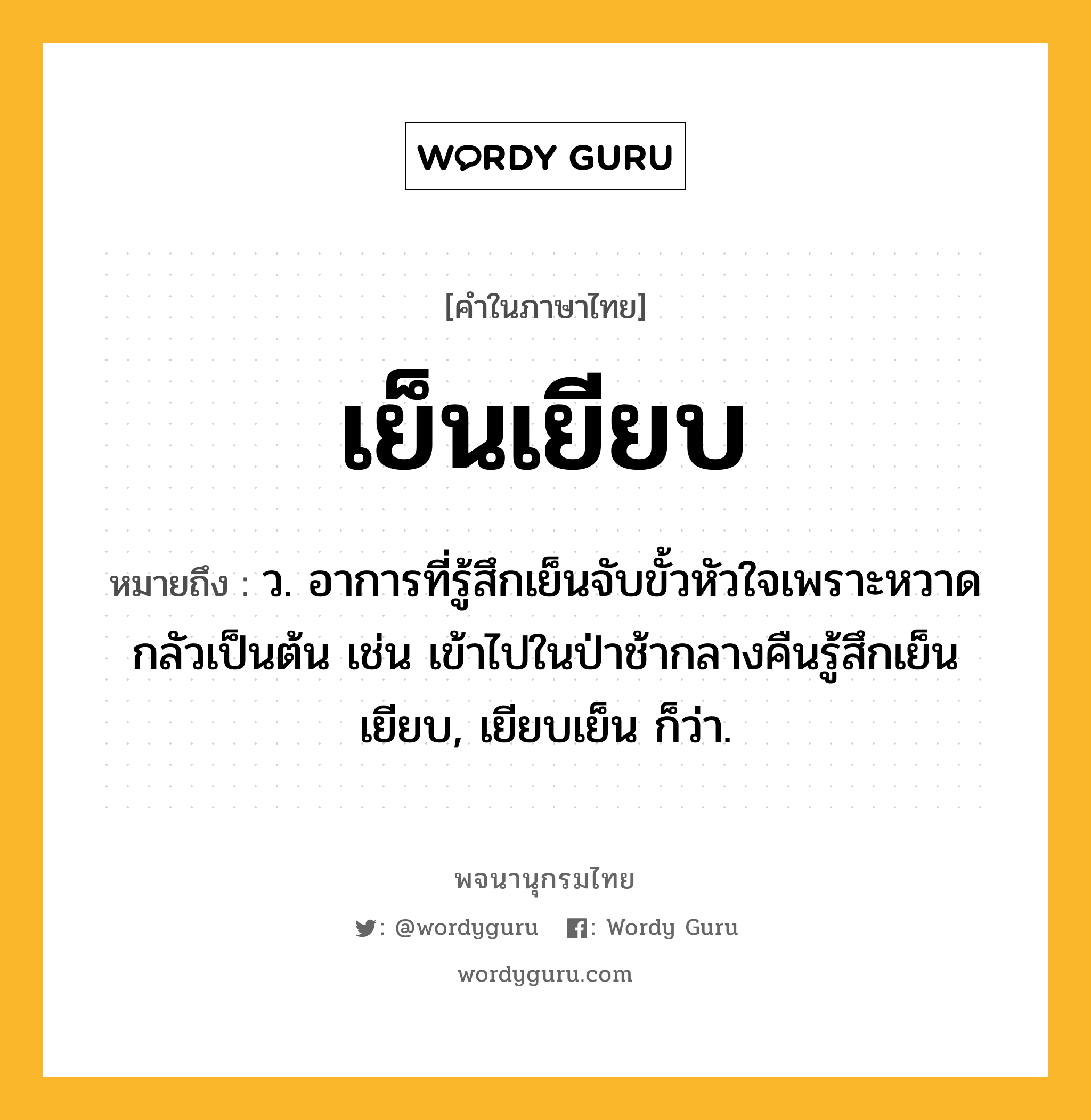 เย็นเยียบ ความหมาย หมายถึงอะไร?, คำในภาษาไทย เย็นเยียบ หมายถึง ว. อาการที่รู้สึกเย็นจับขั้วหัวใจเพราะหวาดกลัวเป็นต้น เช่น เข้าไปในป่าช้ากลางคืนรู้สึกเย็นเยียบ, เยียบเย็น ก็ว่า.