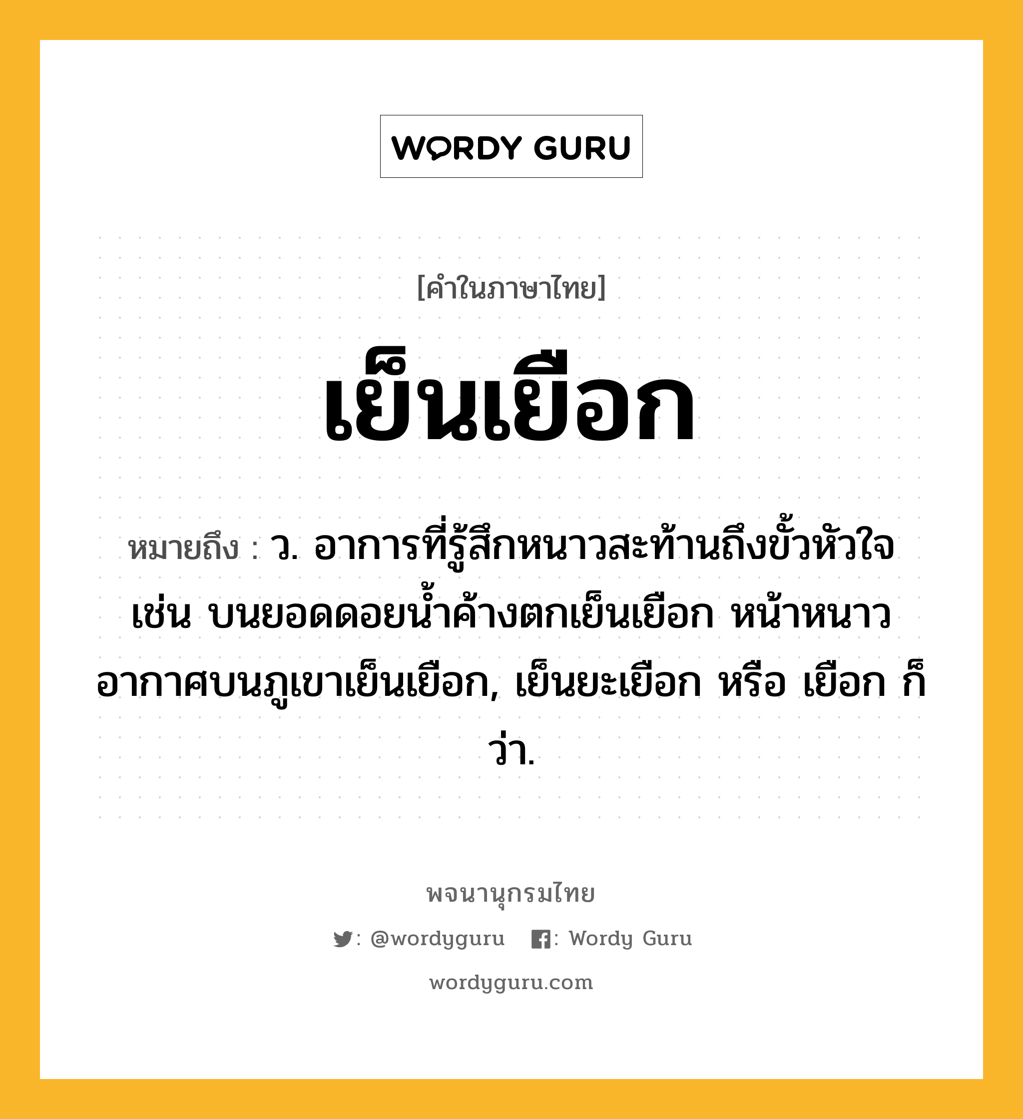 เย็นเยือก ความหมาย หมายถึงอะไร?, คำในภาษาไทย เย็นเยือก หมายถึง ว. อาการที่รู้สึกหนาวสะท้านถึงขั้วหัวใจ เช่น บนยอดดอยน้ำค้างตกเย็นเยือก หน้าหนาวอากาศบนภูเขาเย็นเยือก, เย็นยะเยือก หรือ เยือก ก็ว่า.