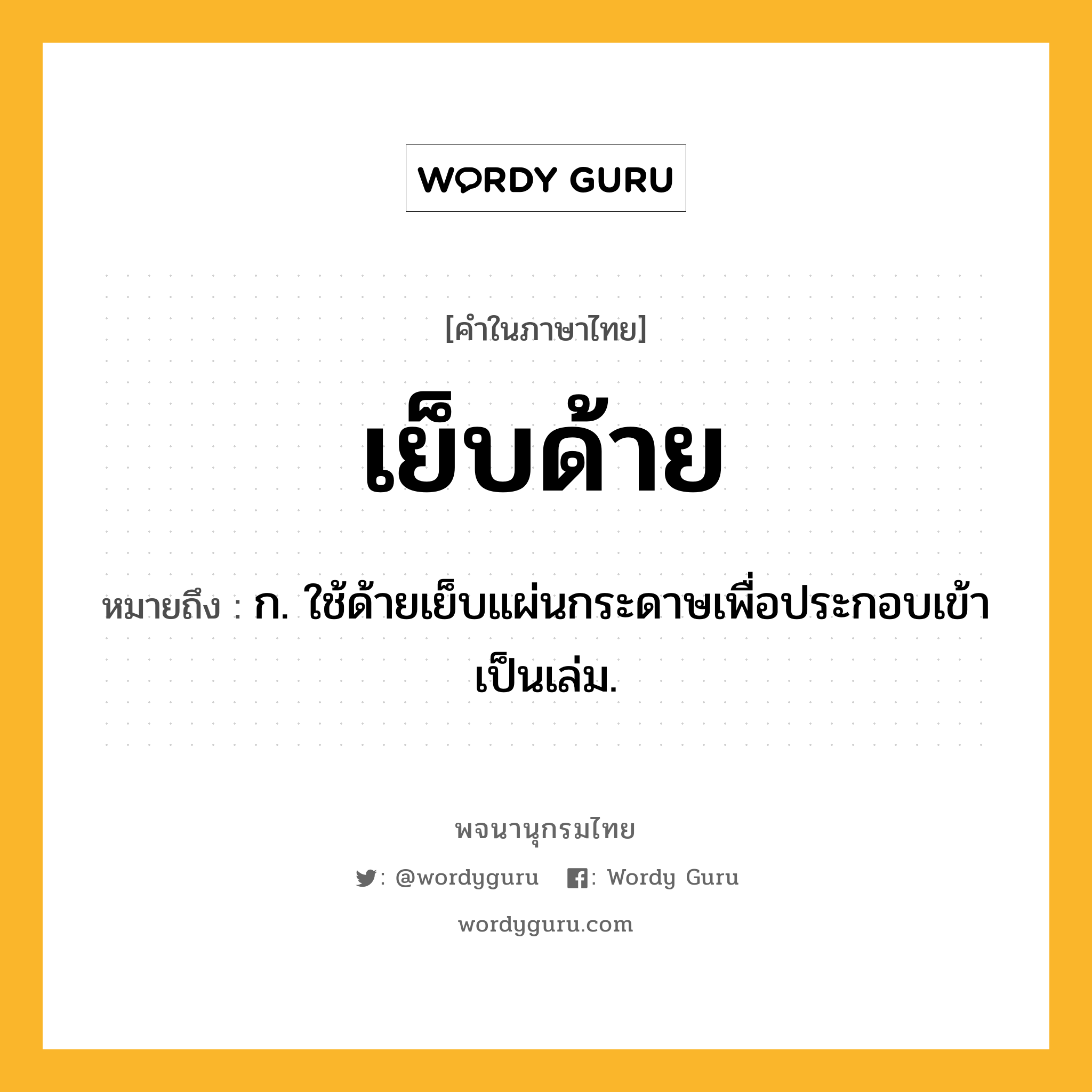 เย็บด้าย ความหมาย หมายถึงอะไร?, คำในภาษาไทย เย็บด้าย หมายถึง ก. ใช้ด้ายเย็บแผ่นกระดาษเพื่อประกอบเข้าเป็นเล่ม.