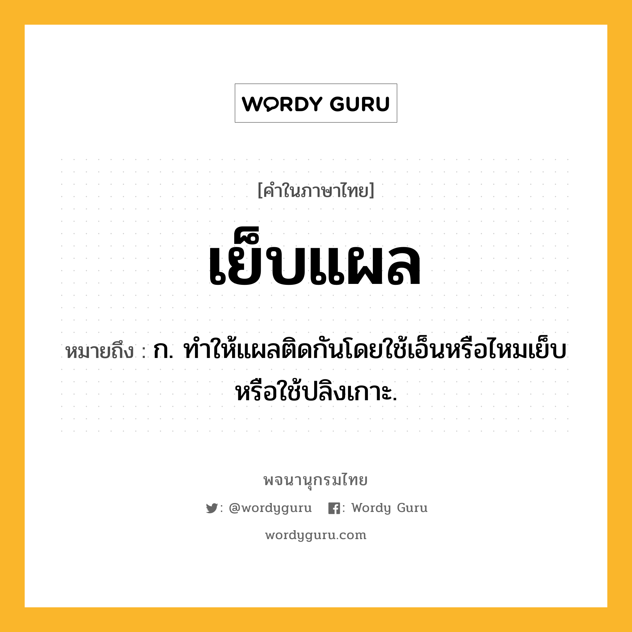 เย็บแผล ความหมาย หมายถึงอะไร?, คำในภาษาไทย เย็บแผล หมายถึง ก. ทำให้แผลติดกันโดยใช้เอ็นหรือไหมเย็บ หรือใช้ปลิงเกาะ.