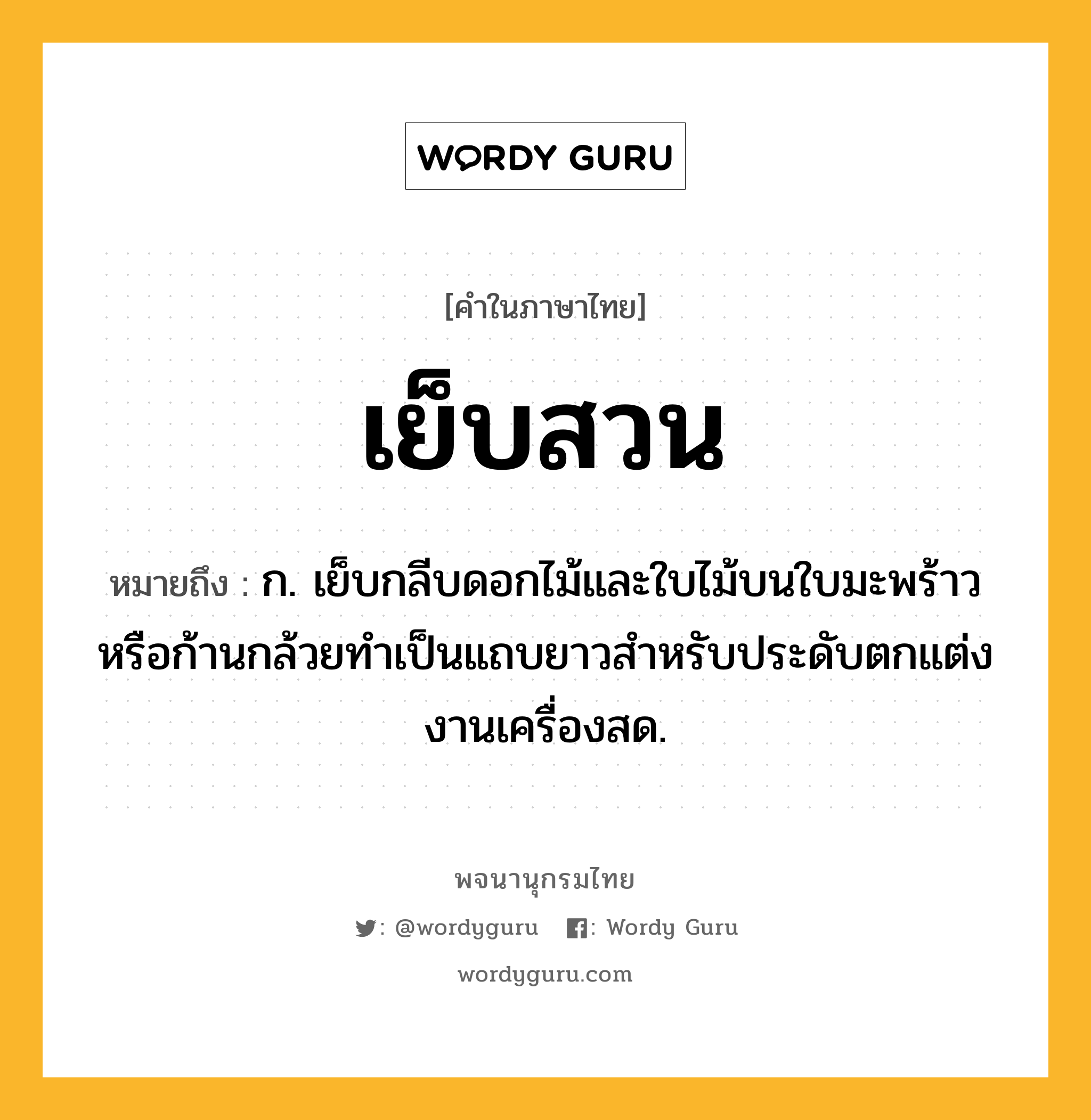 เย็บสวน ความหมาย หมายถึงอะไร?, คำในภาษาไทย เย็บสวน หมายถึง ก. เย็บกลีบดอกไม้และใบไม้บนใบมะพร้าวหรือก้านกล้วยทำเป็นแถบยาวสำหรับประดับตกแต่งงานเครื่องสด.