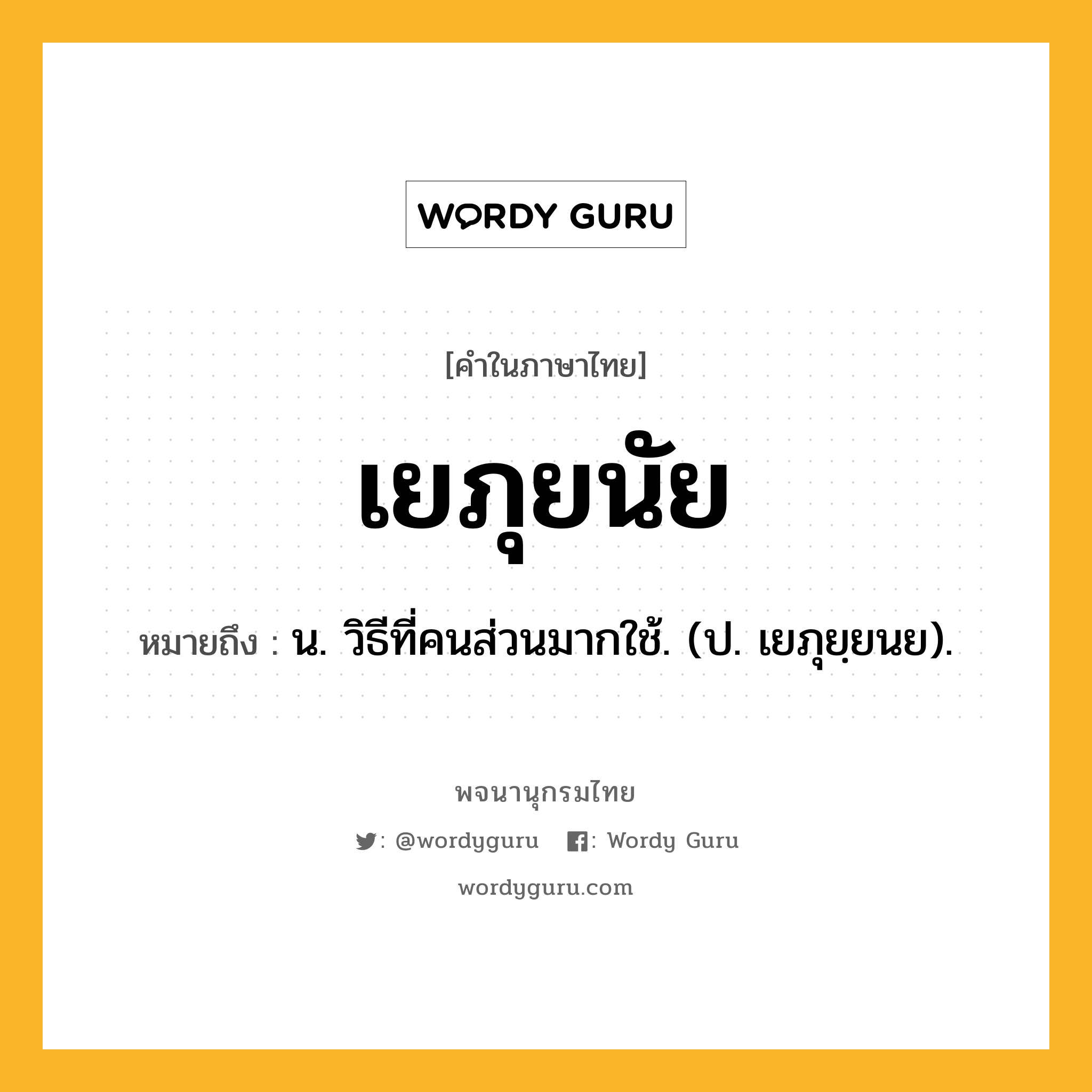 เยภุยนัย ความหมาย หมายถึงอะไร?, คำในภาษาไทย เยภุยนัย หมายถึง น. วิธีที่คนส่วนมากใช้. (ป. เยภุยฺยนย).