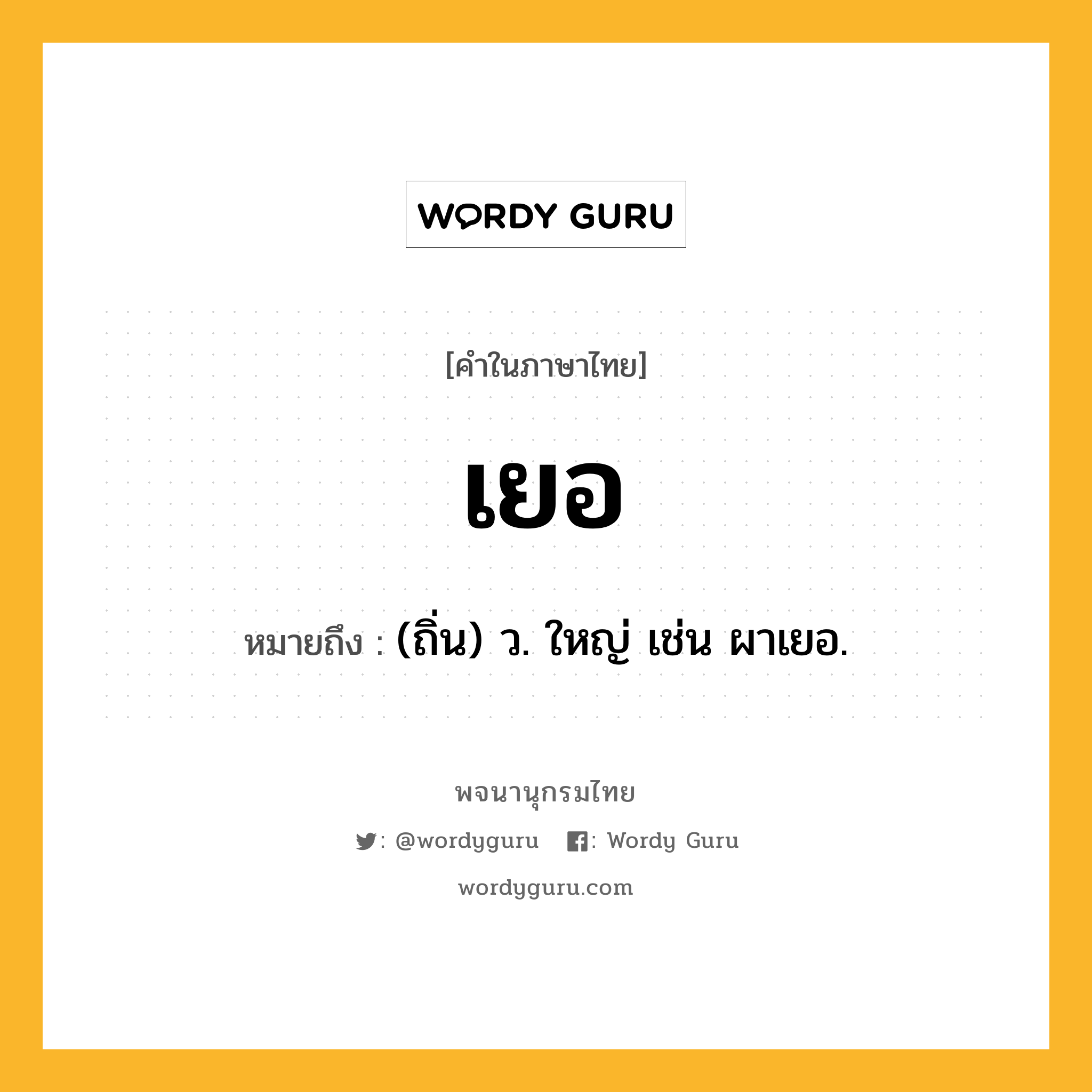 เยอ ความหมาย หมายถึงอะไร?, คำในภาษาไทย เยอ หมายถึง (ถิ่น) ว. ใหญ่ เช่น ผาเยอ.