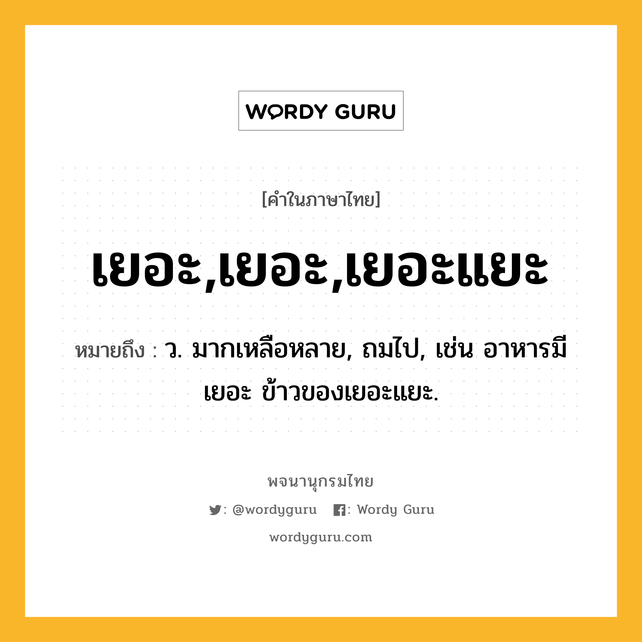 เยอะ,เยอะ,เยอะแยะ ความหมาย หมายถึงอะไร?, คำในภาษาไทย เยอะ,เยอะ,เยอะแยะ หมายถึง ว. มากเหลือหลาย, ถมไป, เช่น อาหารมีเยอะ ข้าวของเยอะแยะ.