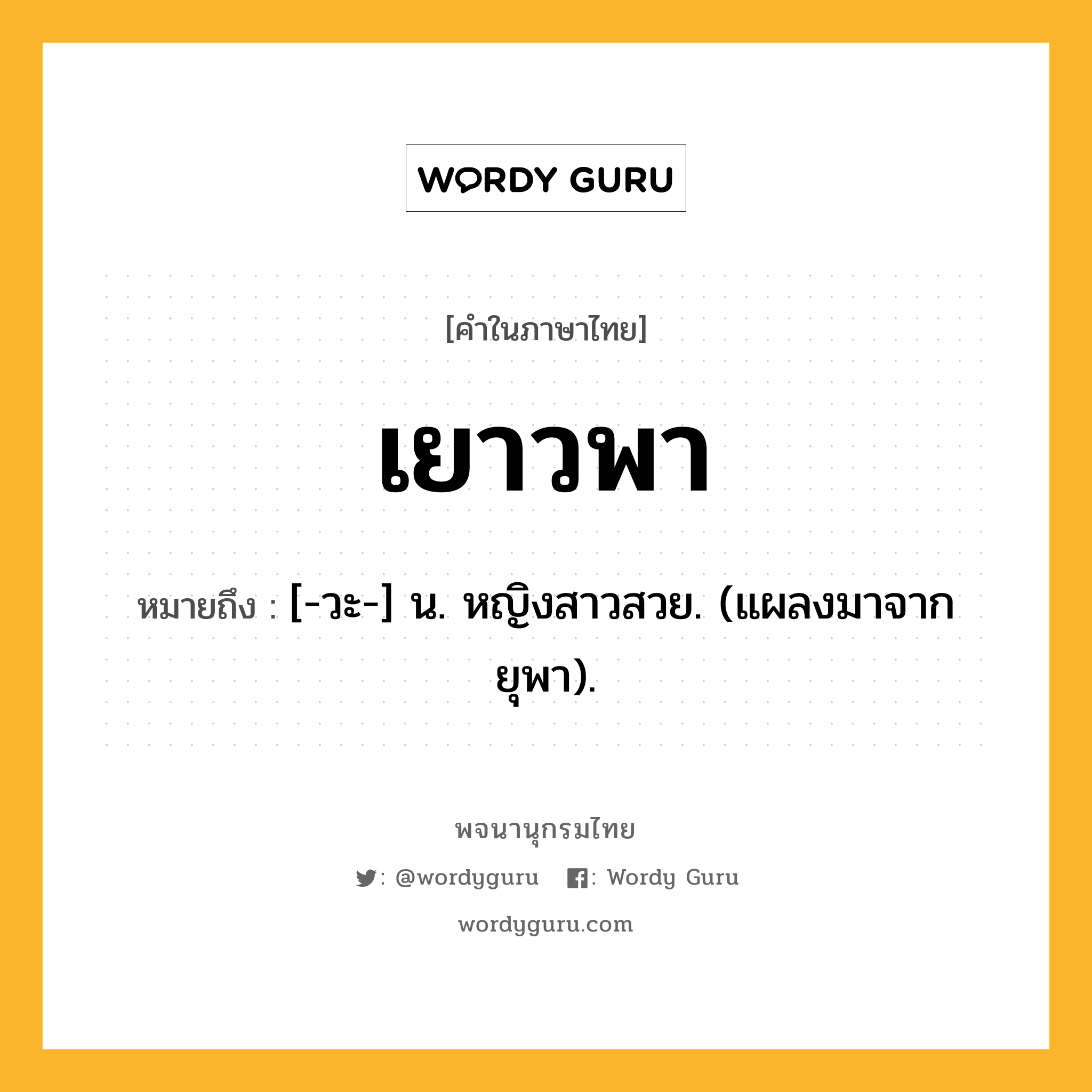 เยาวพา ความหมาย หมายถึงอะไร?, คำในภาษาไทย เยาวพา หมายถึง [-วะ-] น. หญิงสาวสวย. (แผลงมาจาก ยุพา).