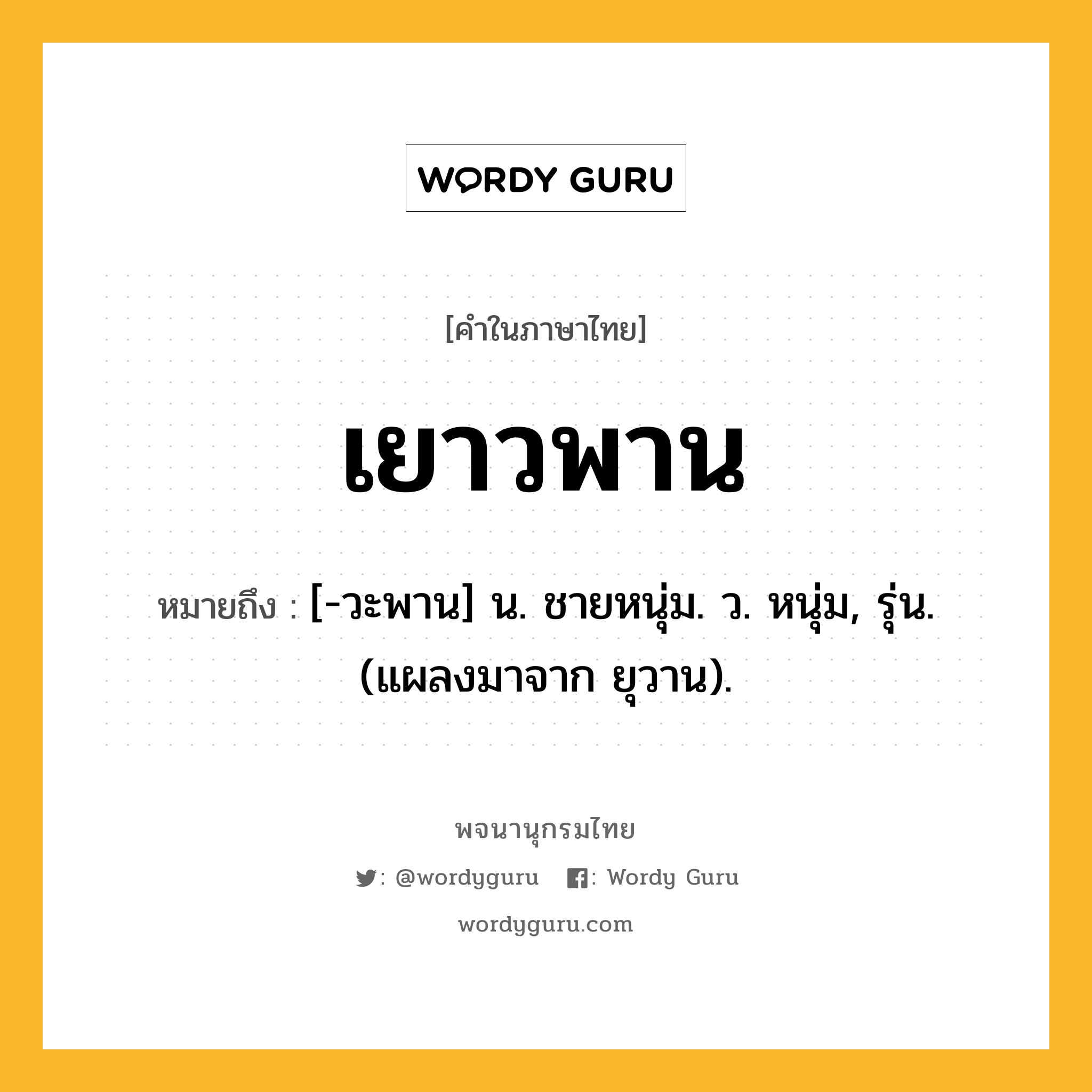 เยาวพาน ความหมาย หมายถึงอะไร?, คำในภาษาไทย เยาวพาน หมายถึง [-วะพาน] น. ชายหนุ่ม. ว. หนุ่ม, รุ่น. (แผลงมาจาก ยุวาน).