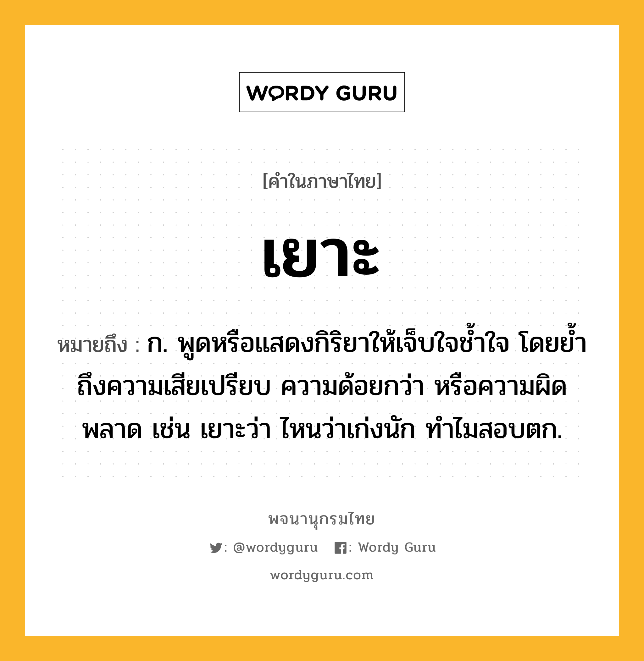 เยาะ ความหมาย หมายถึงอะไร?, คำในภาษาไทย เยาะ หมายถึง ก. พูดหรือแสดงกิริยาให้เจ็บใจชํ้าใจ โดยย้ำถึงความเสียเปรียบ ความด้อยกว่า หรือความผิดพลาด เช่น เยาะว่า ไหนว่าเก่งนัก ทำไมสอบตก.