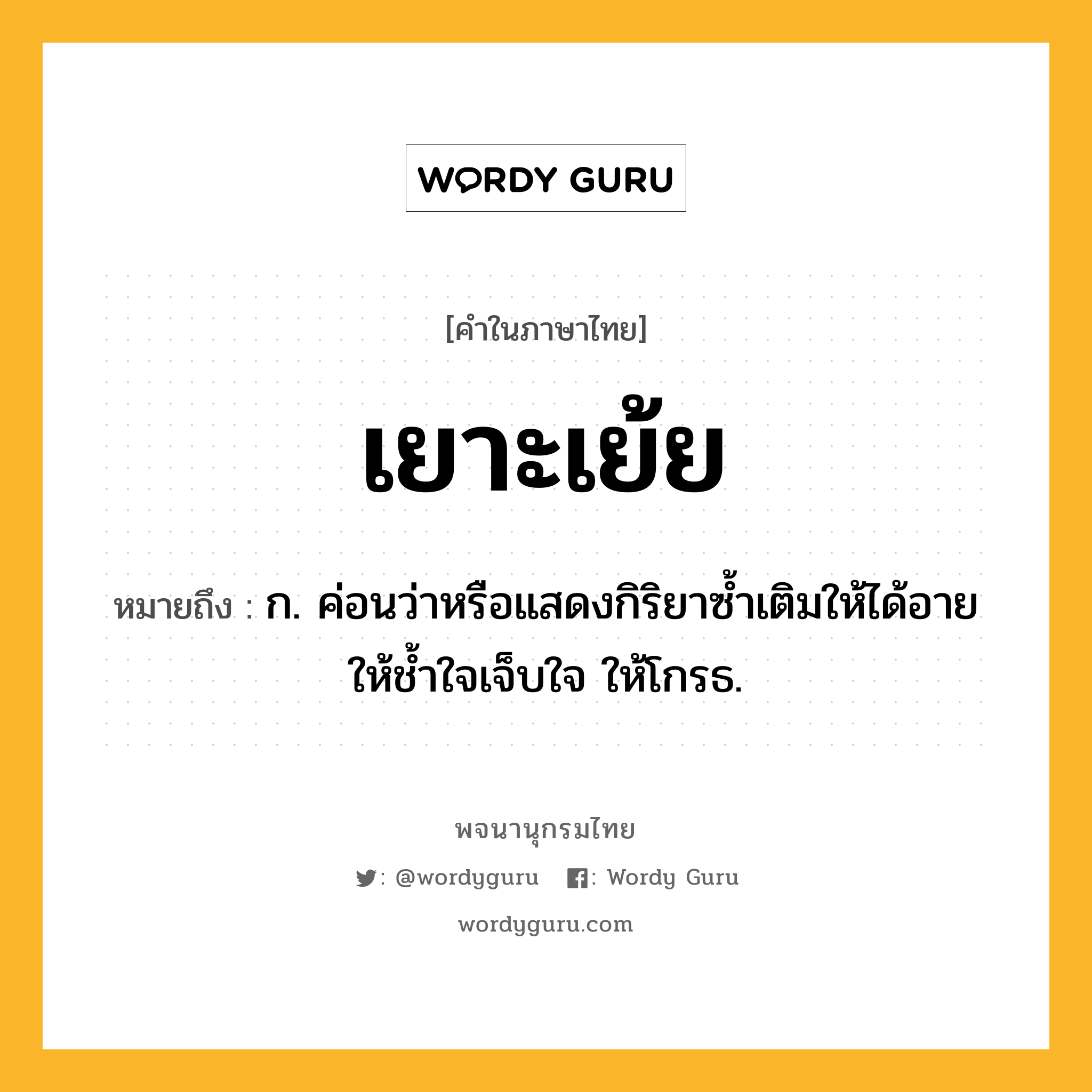 เยาะเย้ย ความหมาย หมายถึงอะไร?, คำในภาษาไทย เยาะเย้ย หมายถึง ก. ค่อนว่าหรือแสดงกิริยาซ้ำเติมให้ได้อาย ให้ช้ำใจเจ็บใจ ให้โกรธ.