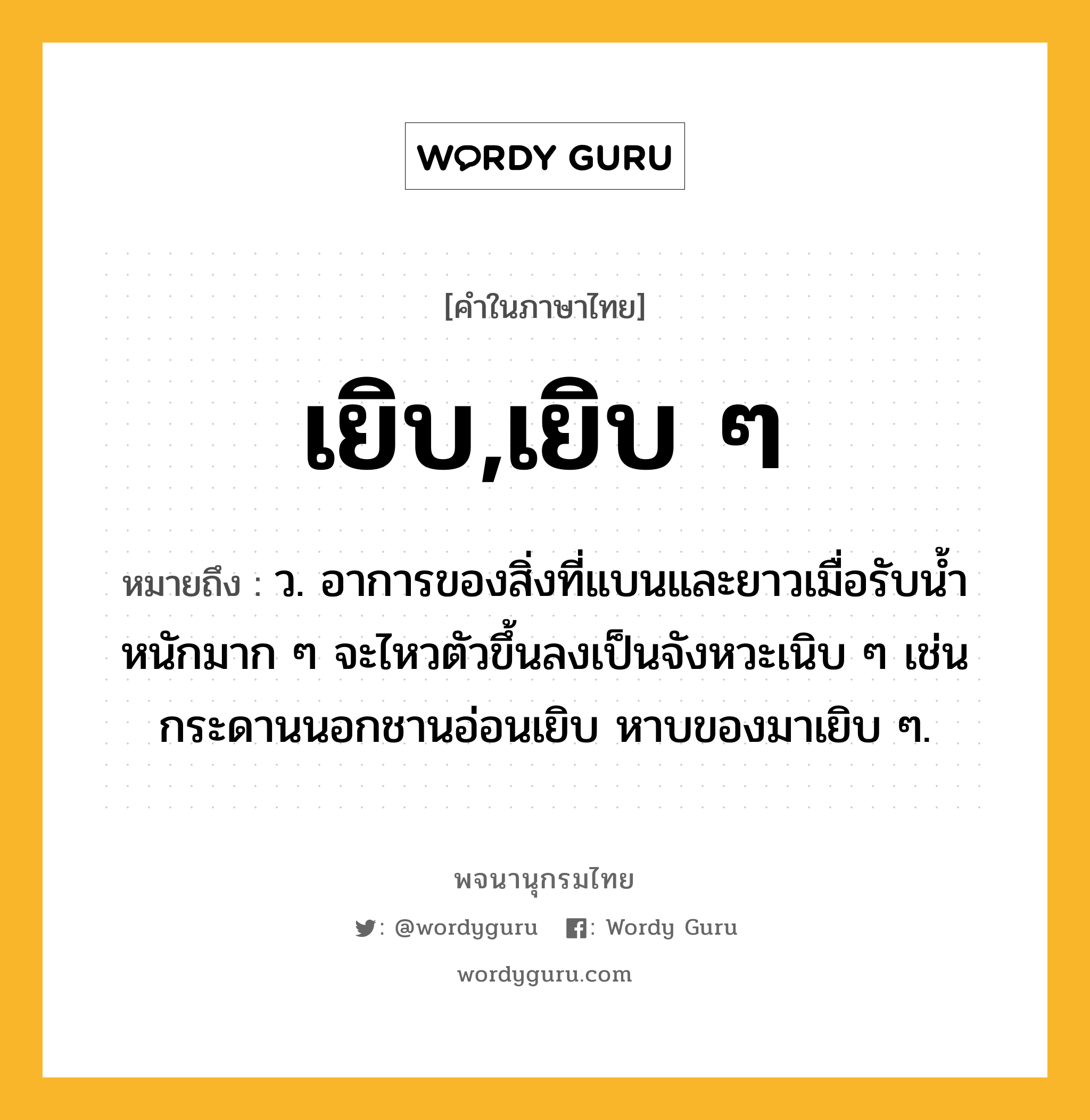 เยิบ,เยิบ ๆ ความหมาย หมายถึงอะไร?, คำในภาษาไทย เยิบ,เยิบ ๆ หมายถึง ว. อาการของสิ่งที่แบนและยาวเมื่อรับน้ำหนักมาก ๆ จะไหวตัวขึ้นลงเป็นจังหวะเนิบ ๆ เช่น กระดานนอกชานอ่อนเยิบ หาบของมาเยิบ ๆ.