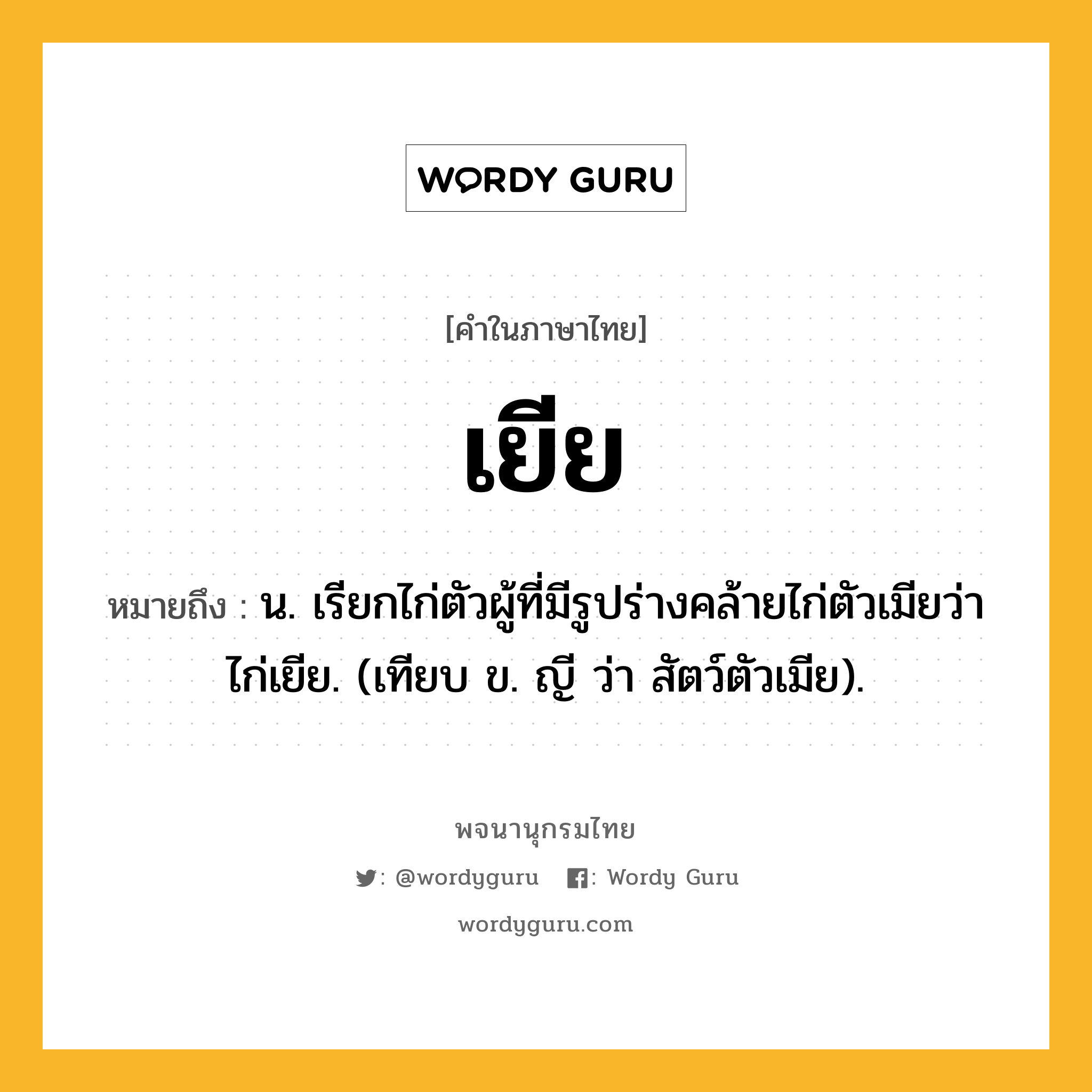 เยีย ความหมาย หมายถึงอะไร?, คำในภาษาไทย เยีย หมายถึง น. เรียกไก่ตัวผู้ที่มีรูปร่างคล้ายไก่ตัวเมียว่า ไก่เยีย. (เทียบ ข. ญี ว่า สัตว์ตัวเมีย).