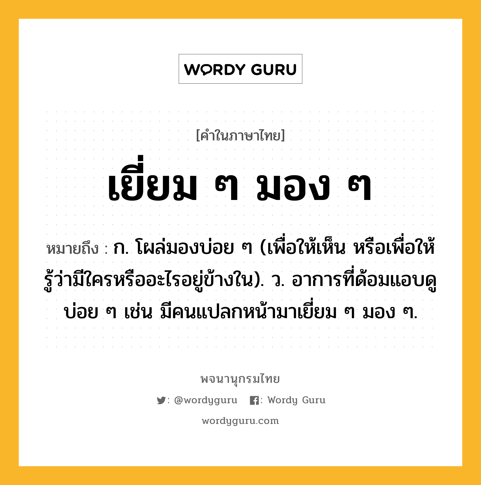 เยี่ยม ๆ มอง ๆ ความหมาย หมายถึงอะไร?, คำในภาษาไทย เยี่ยม ๆ มอง ๆ หมายถึง ก. โผล่มองบ่อย ๆ (เพื่อให้เห็น หรือเพื่อให้รู้ว่ามีใครหรืออะไรอยู่ข้างใน). ว. อาการที่ด้อมแอบดูบ่อย ๆ เช่น มีคนแปลกหน้ามาเยี่ยม ๆ มอง ๆ.