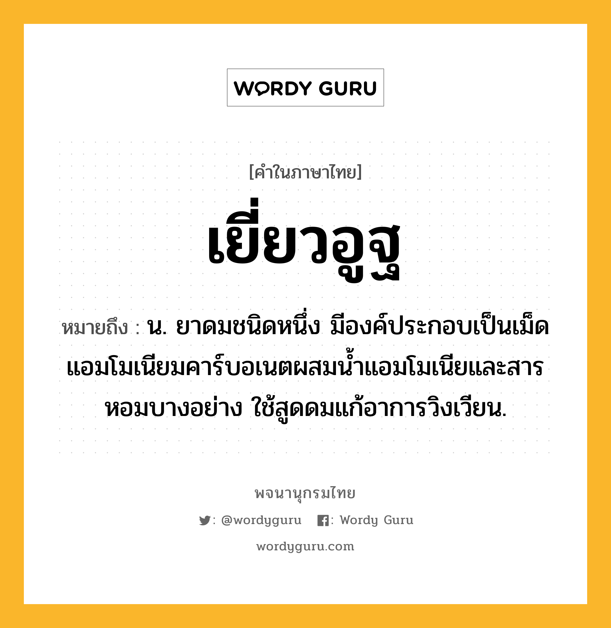 เยี่ยวอูฐ ความหมาย หมายถึงอะไร?, คำในภาษาไทย เยี่ยวอูฐ หมายถึง น. ยาดมชนิดหนึ่ง มีองค์ประกอบเป็นเม็ดแอมโมเนียมคาร์บอเนตผสมนํ้าแอมโมเนียและสารหอมบางอย่าง ใช้สูดดมแก้อาการวิงเวียน.