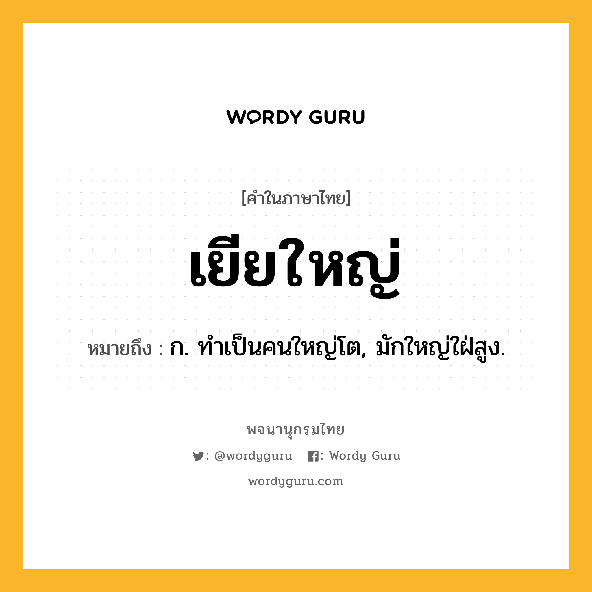 เยียใหญ่ ความหมาย หมายถึงอะไร?, คำในภาษาไทย เยียใหญ่ หมายถึง ก. ทําเป็นคนใหญ่โต, มักใหญ่ใฝ่สูง.