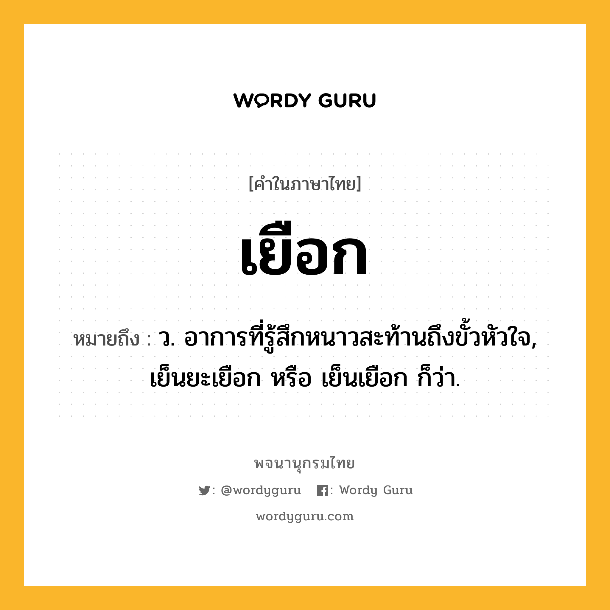 เยือก ความหมาย หมายถึงอะไร?, คำในภาษาไทย เยือก หมายถึง ว. อาการที่รู้สึกหนาวสะท้านถึงขั้วหัวใจ, เย็นยะเยือก หรือ เย็นเยือก ก็ว่า.