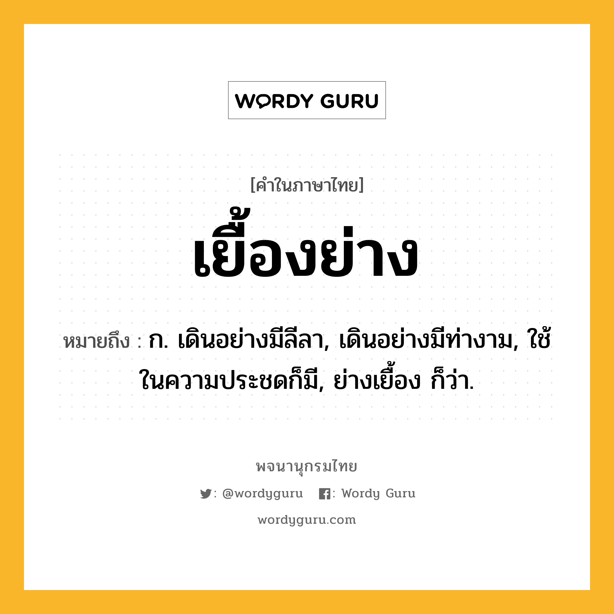 เยื้องย่าง ความหมาย หมายถึงอะไร?, คำในภาษาไทย เยื้องย่าง หมายถึง ก. เดินอย่างมีลีลา, เดินอย่างมีท่างาม, ใช้ในความประชดก็มี, ย่างเยื้อง ก็ว่า.