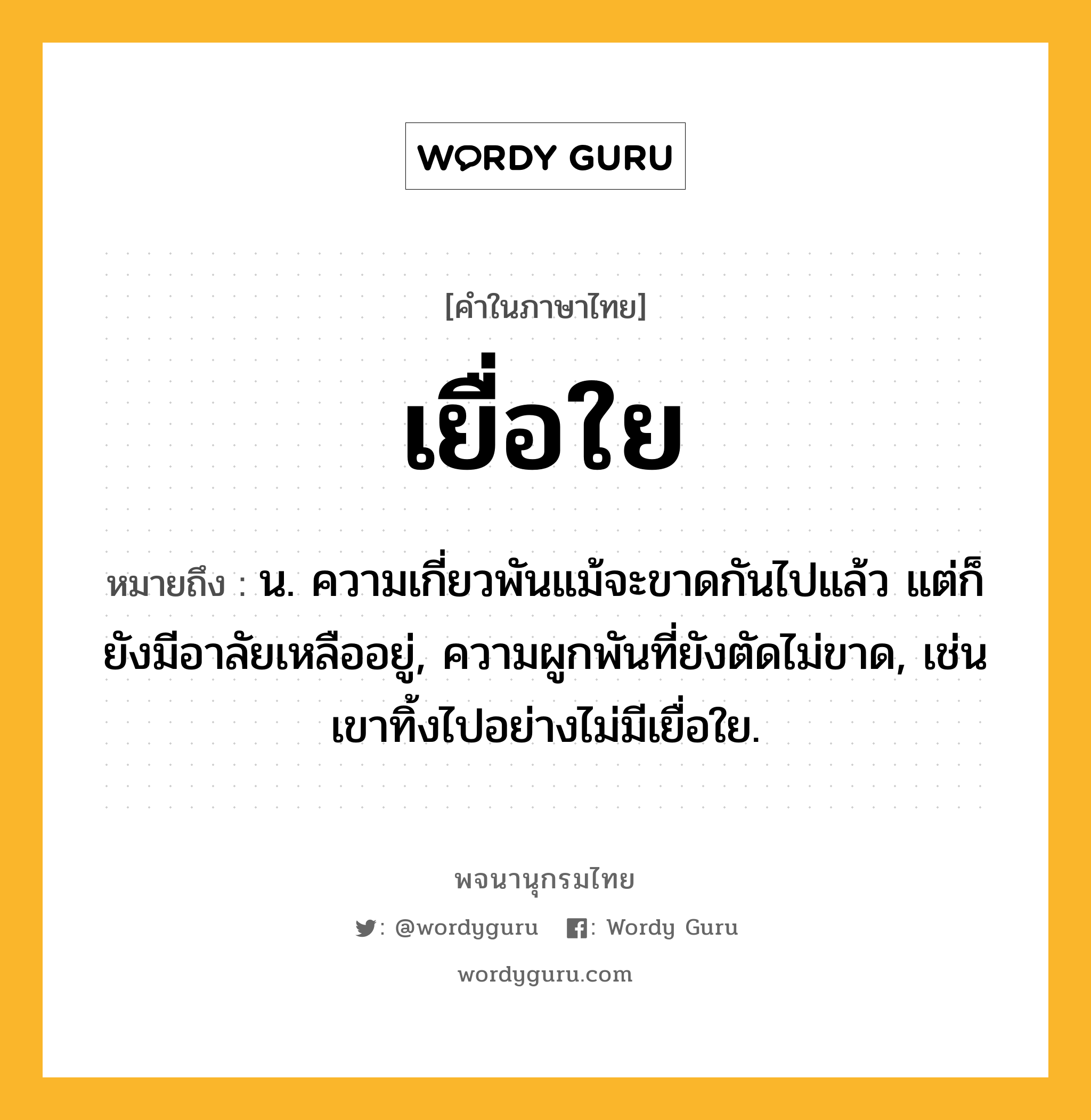 เยื่อใย ความหมาย หมายถึงอะไร?, คำในภาษาไทย เยื่อใย หมายถึง น. ความเกี่ยวพันแม้จะขาดกันไปแล้ว แต่ก็ยังมีอาลัยเหลืออยู่, ความผูกพันที่ยังตัดไม่ขาด, เช่น เขาทิ้งไปอย่างไม่มีเยื่อใย.