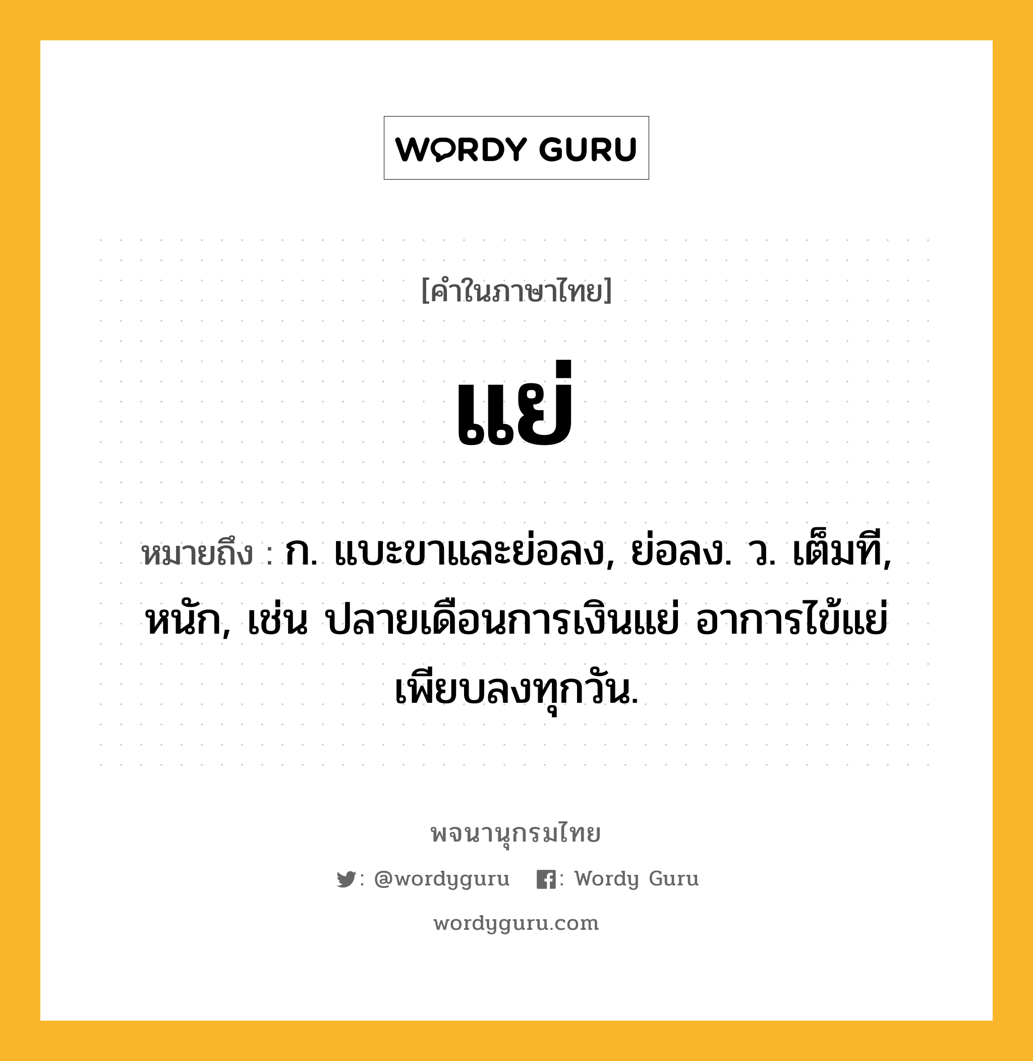 แย่ ความหมาย หมายถึงอะไร?, คำในภาษาไทย แย่ หมายถึง ก. แบะขาและย่อลง, ย่อลง. ว. เต็มที, หนัก, เช่น ปลายเดือนการเงินแย่ อาการไข้แย่ เพียบลงทุกวัน.