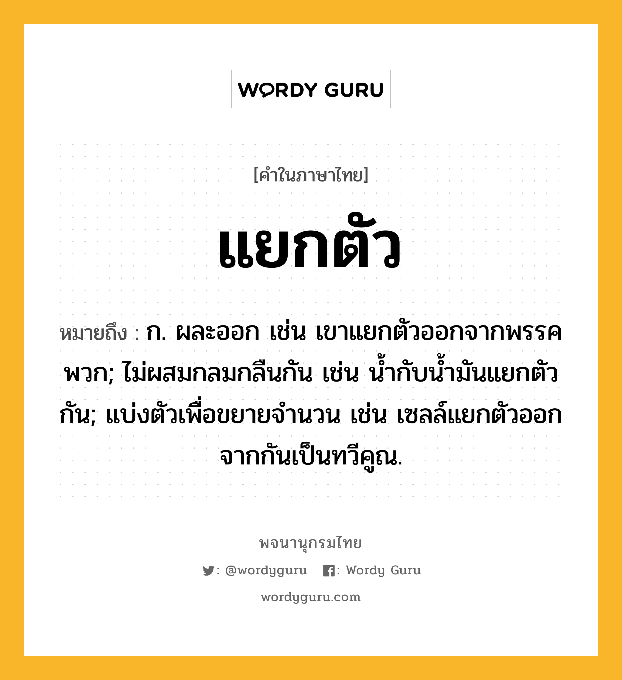 แยกตัว ความหมาย หมายถึงอะไร?, คำในภาษาไทย แยกตัว หมายถึง ก. ผละออก เช่น เขาแยกตัวออกจากพรรคพวก; ไม่ผสมกลมกลืนกัน เช่น น้ำกับน้ำมันแยกตัวกัน; แบ่งตัวเพื่อขยายจำนวน เช่น เซลล์แยกตัวออกจากกันเป็นทวีคูณ.