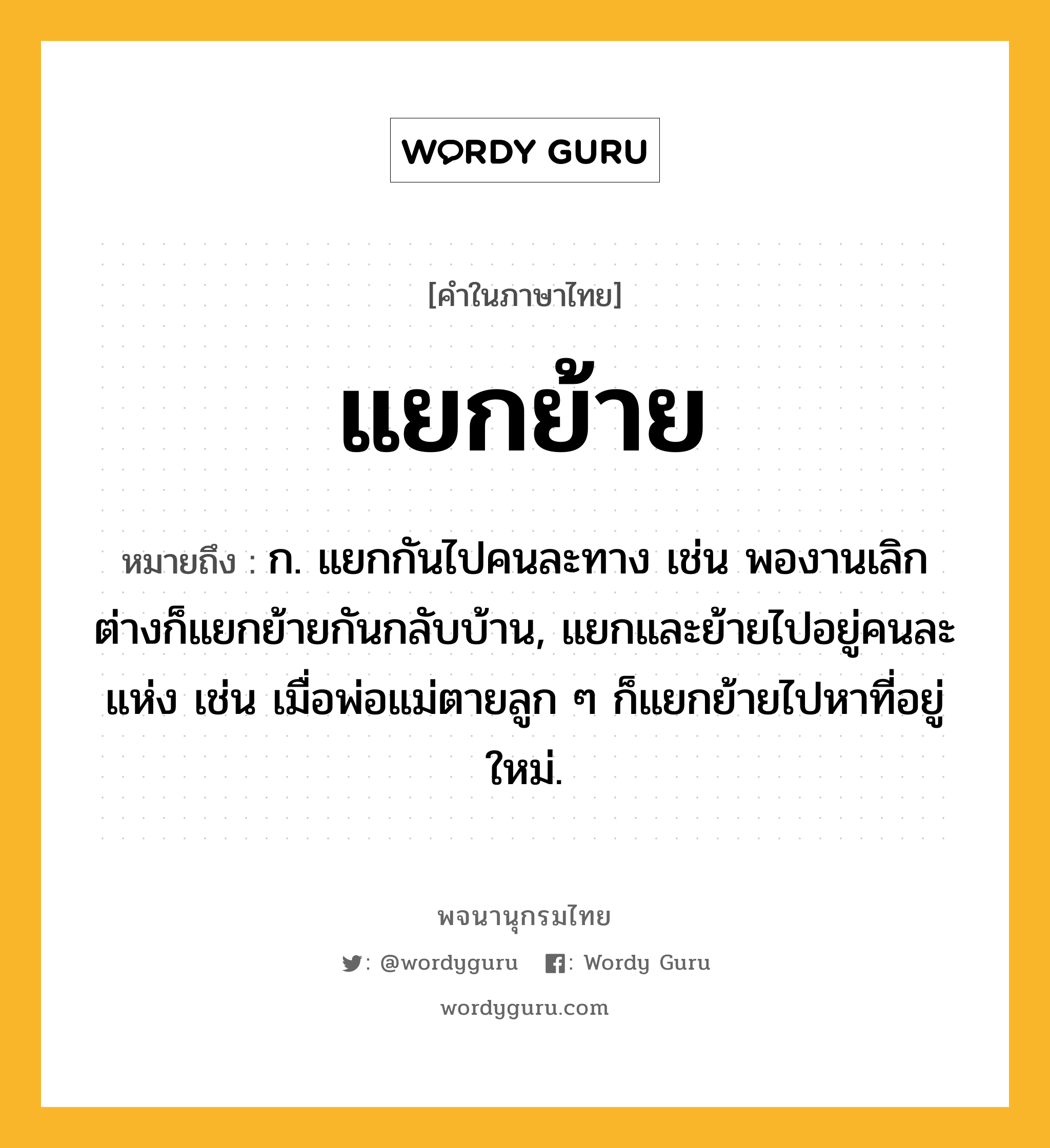 แยกย้าย ความหมาย หมายถึงอะไร?, คำในภาษาไทย แยกย้าย หมายถึง ก. แยกกันไปคนละทาง เช่น พองานเลิกต่างก็แยกย้ายกันกลับบ้าน, แยกและย้ายไปอยู่คนละแห่ง เช่น เมื่อพ่อแม่ตายลูก ๆ ก็แยกย้ายไปหาที่อยู่ใหม่.