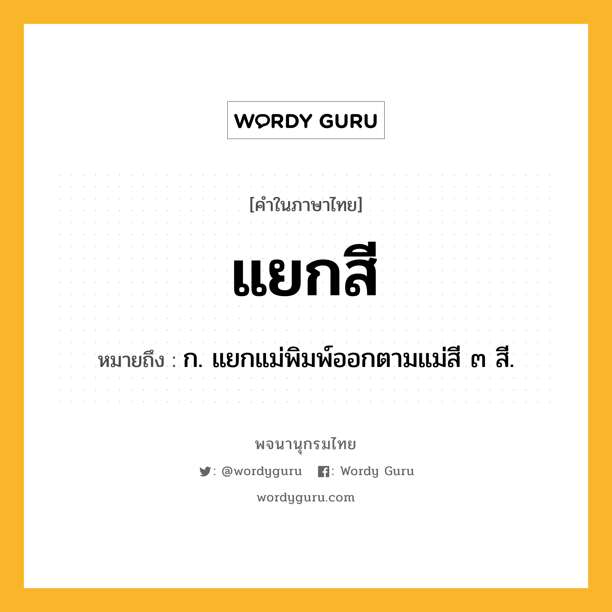 แยกสี ความหมาย หมายถึงอะไร?, คำในภาษาไทย แยกสี หมายถึง ก. แยกแม่พิมพ์ออกตามแม่สี ๓ สี.