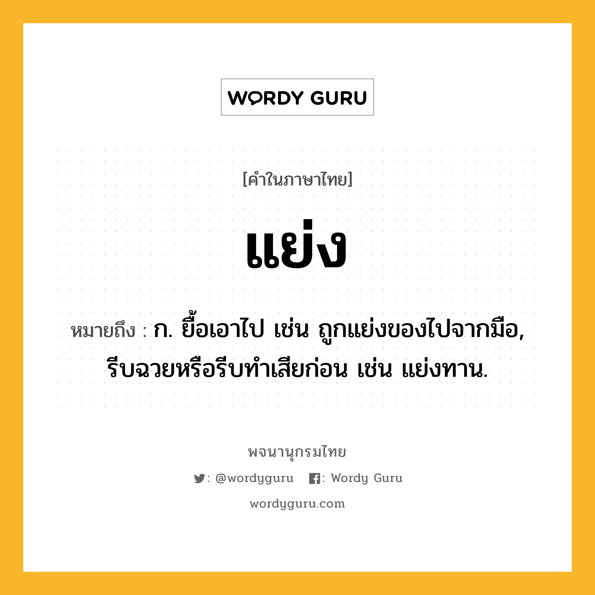 แย่ง ความหมาย หมายถึงอะไร?, คำในภาษาไทย แย่ง หมายถึง ก. ยื้อเอาไป เช่น ถูกแย่งของไปจากมือ, รีบฉวยหรือรีบทำเสียก่อน เช่น แย่งทาน.