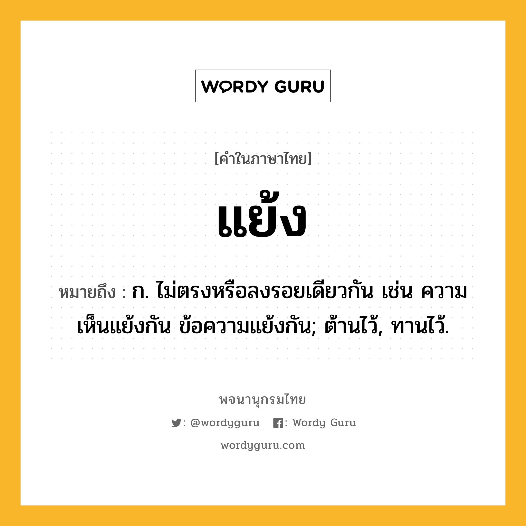 แย้ง ความหมาย หมายถึงอะไร?, คำในภาษาไทย แย้ง หมายถึง ก. ไม่ตรงหรือลงรอยเดียวกัน เช่น ความเห็นแย้งกัน ข้อความแย้งกัน; ต้านไว้, ทานไว้.