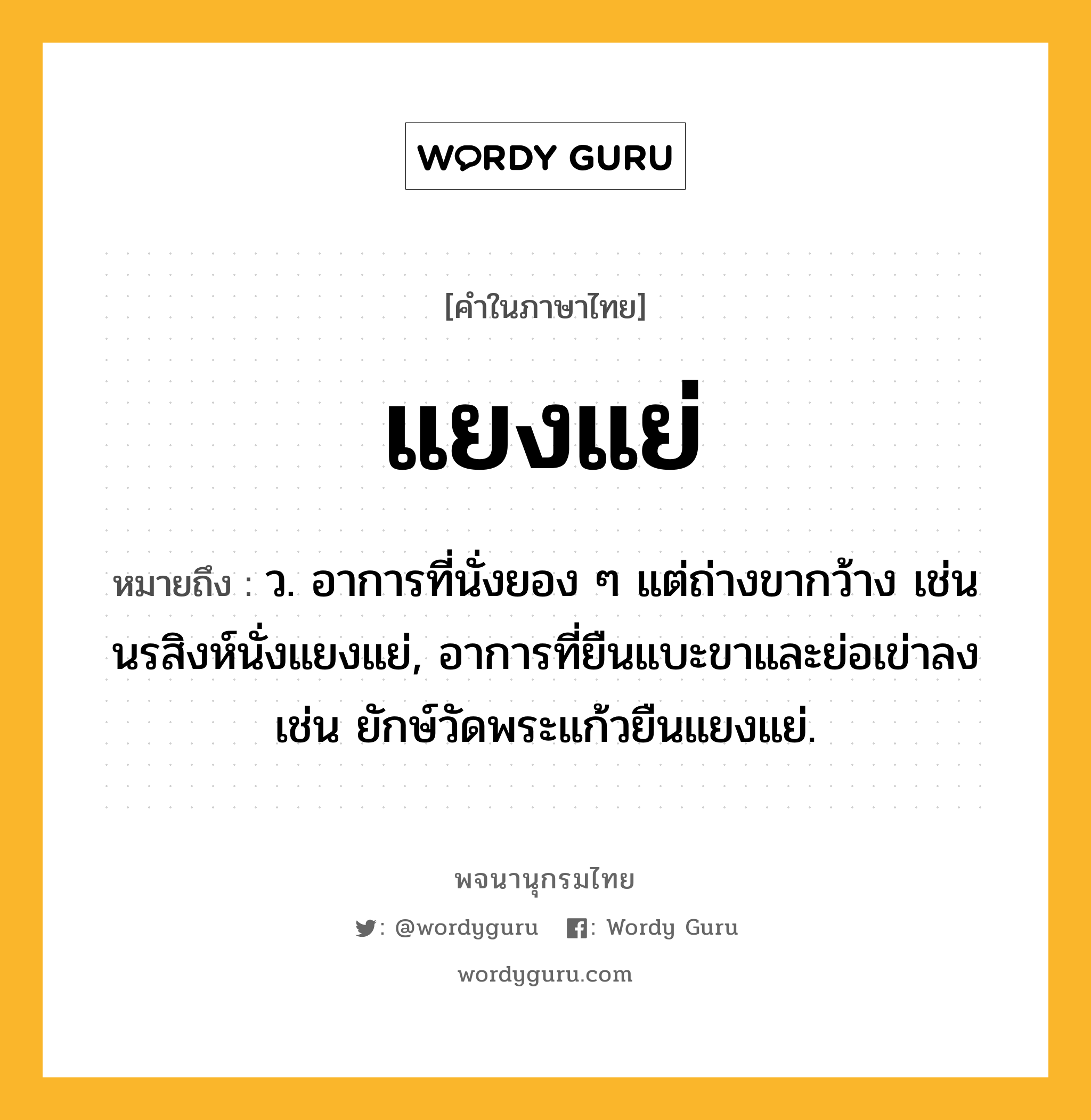 แยงแย่ ความหมาย หมายถึงอะไร?, คำในภาษาไทย แยงแย่ หมายถึง ว. อาการที่นั่งยอง ๆ แต่ถ่างขากว้าง เช่น นรสิงห์นั่งแยงแย่, อาการที่ยืนแบะขาและย่อเข่าลง เช่น ยักษ์วัดพระแก้วยืนแยงแย่.